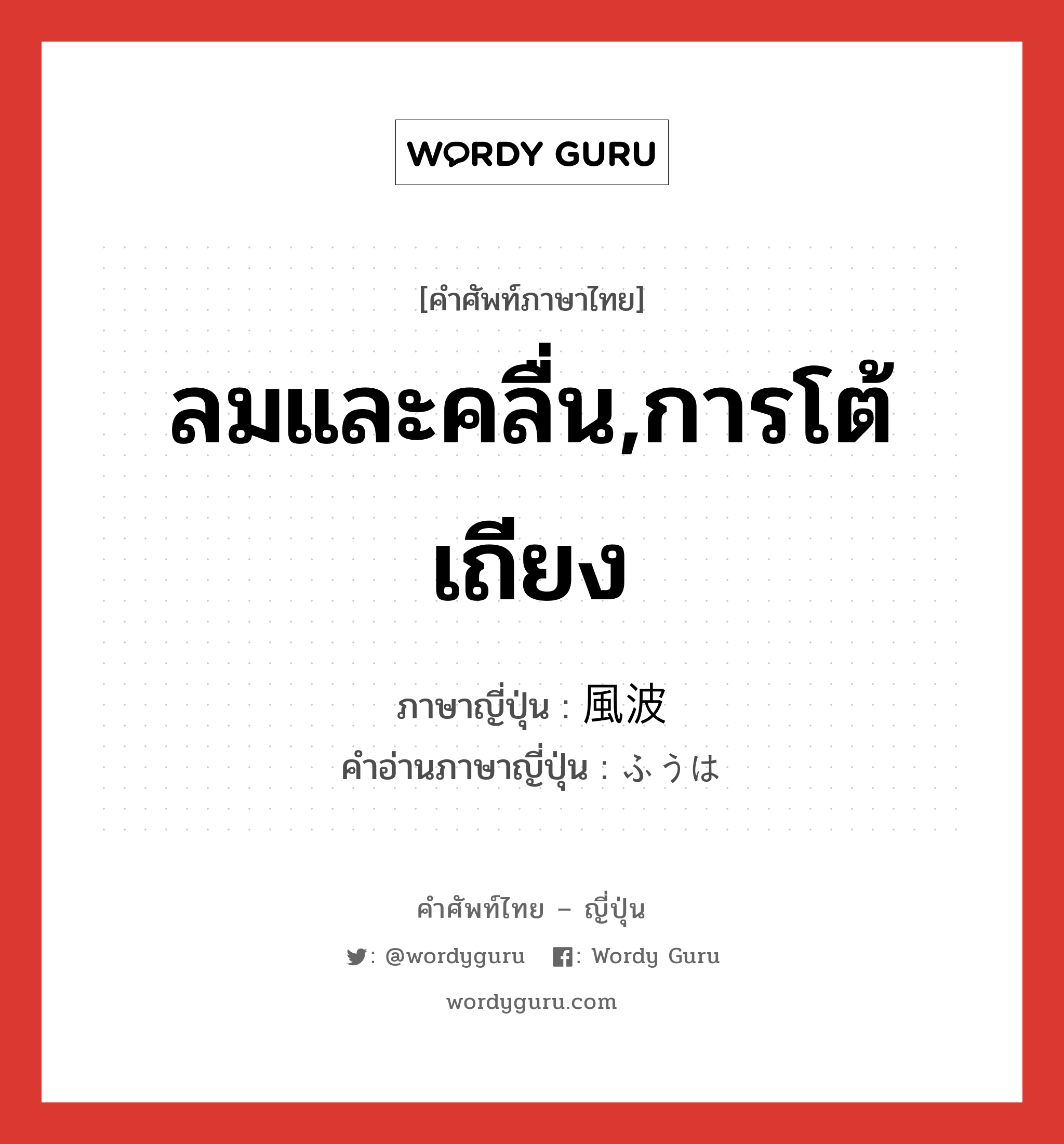 ลมและคลื่น,การโต้เถียง ภาษาญี่ปุ่นคืออะไร, คำศัพท์ภาษาไทย - ญี่ปุ่น ลมและคลื่น,การโต้เถียง ภาษาญี่ปุ่น 風波 คำอ่านภาษาญี่ปุ่น ふうは หมวด n หมวด n