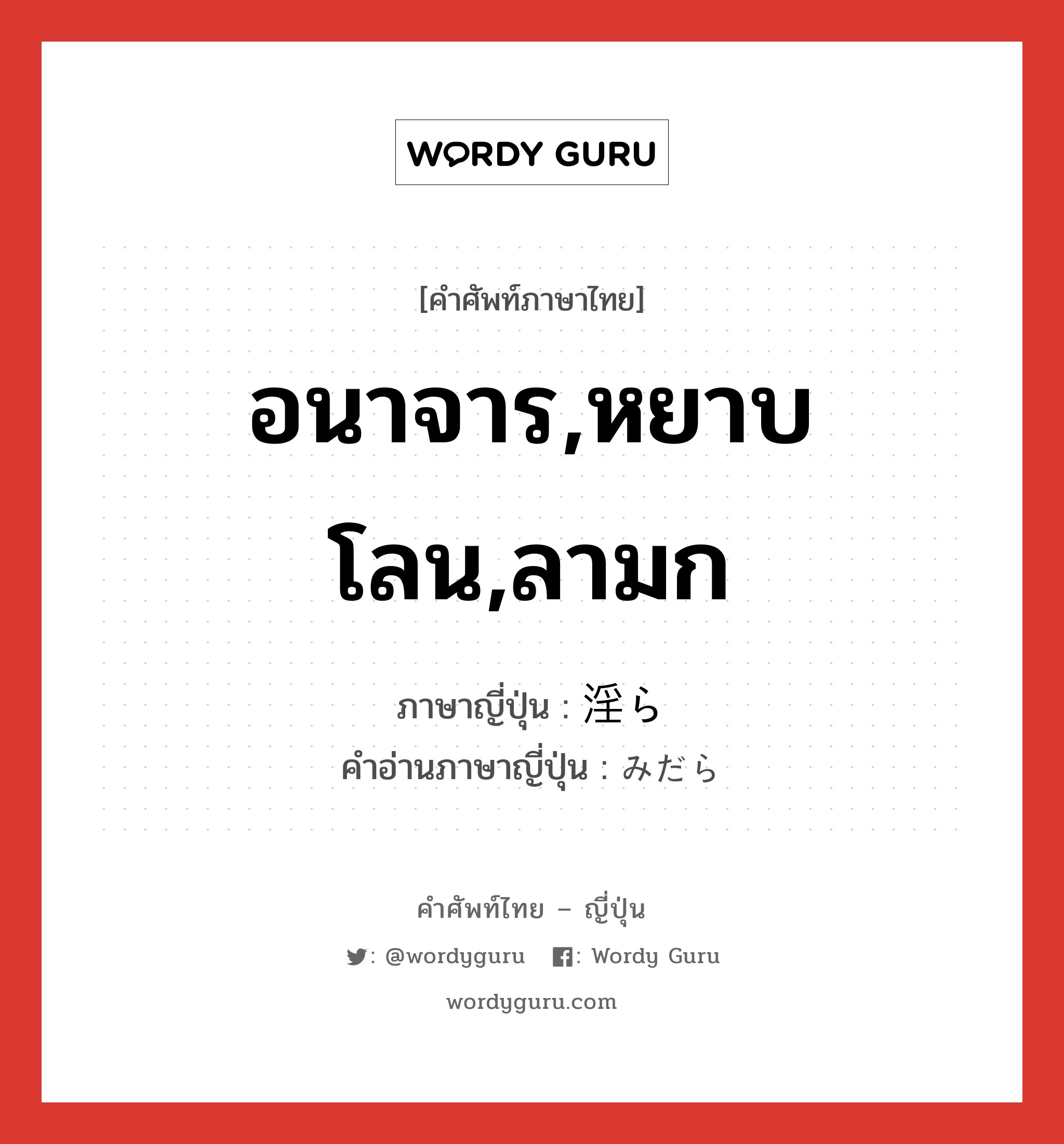 อนาจาร,หยาบโลน,ลามก ภาษาญี่ปุ่นคืออะไร, คำศัพท์ภาษาไทย - ญี่ปุ่น อนาจาร,หยาบโลน,ลามก ภาษาญี่ปุ่น 淫ら คำอ่านภาษาญี่ปุ่น みだら หมวด adj-na หมวด adj-na