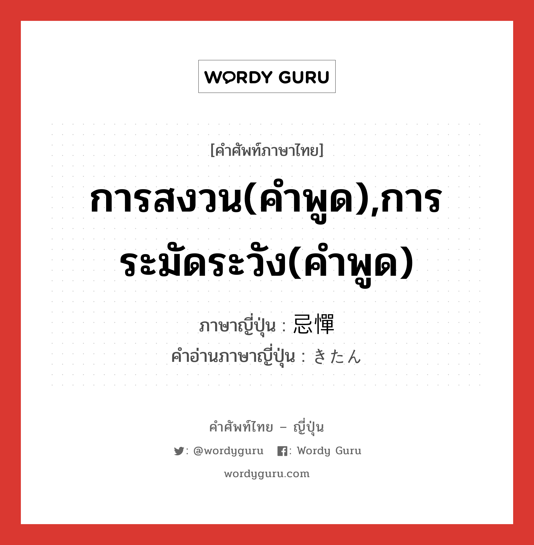 การสงวน(คำพูด),การระมัดระวัง(คำพูด) ภาษาญี่ปุ่นคืออะไร, คำศัพท์ภาษาไทย - ญี่ปุ่น การสงวน(คำพูด),การระมัดระวัง(คำพูด) ภาษาญี่ปุ่น 忌憚 คำอ่านภาษาญี่ปุ่น きたん หมวด n หมวด n