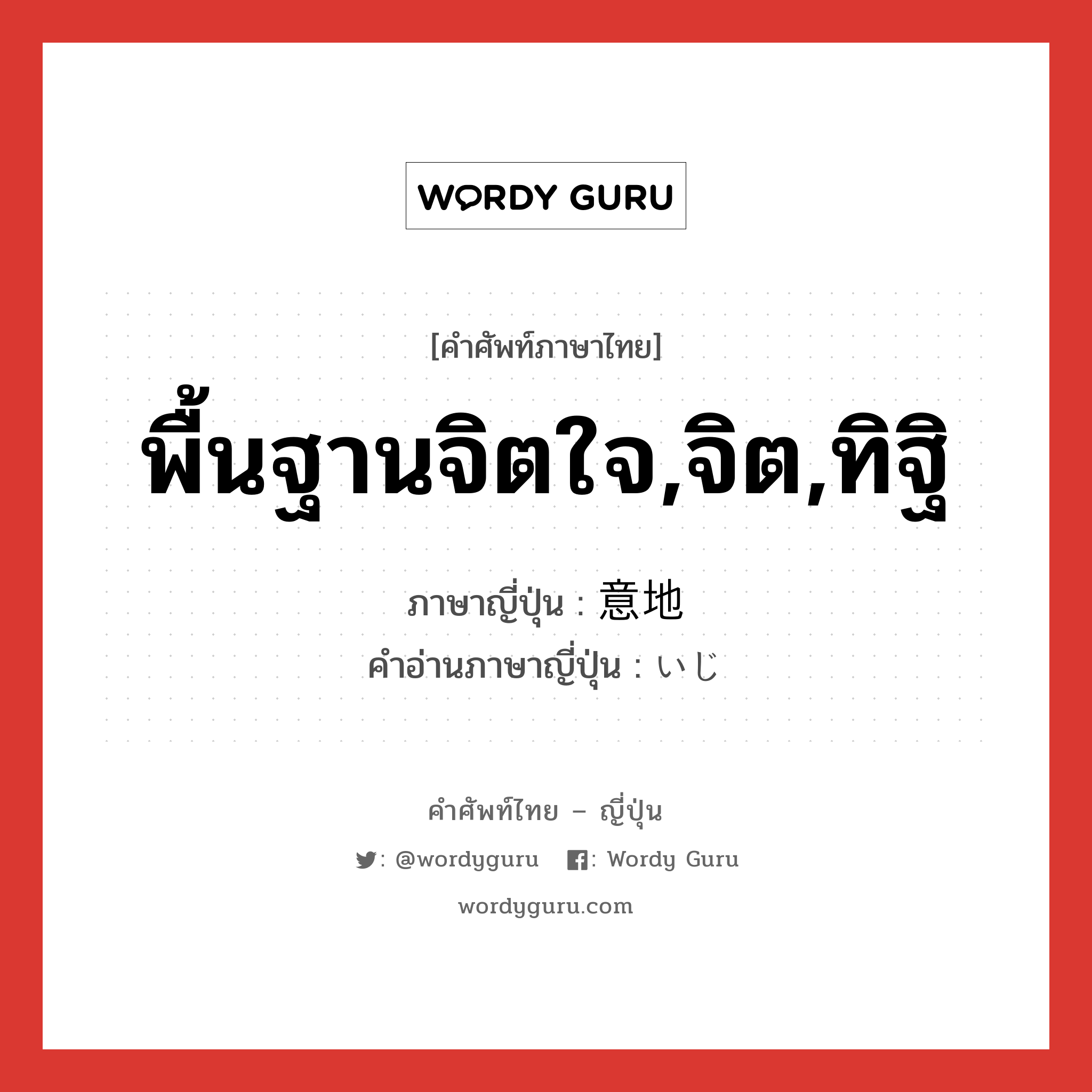 พื้นฐานจิตใจ,จิต,ทิฐิ ภาษาญี่ปุ่นคืออะไร, คำศัพท์ภาษาไทย - ญี่ปุ่น พื้นฐานจิตใจ,จิต,ทิฐิ ภาษาญี่ปุ่น 意地 คำอ่านภาษาญี่ปุ่น いじ หมวด n หมวด n