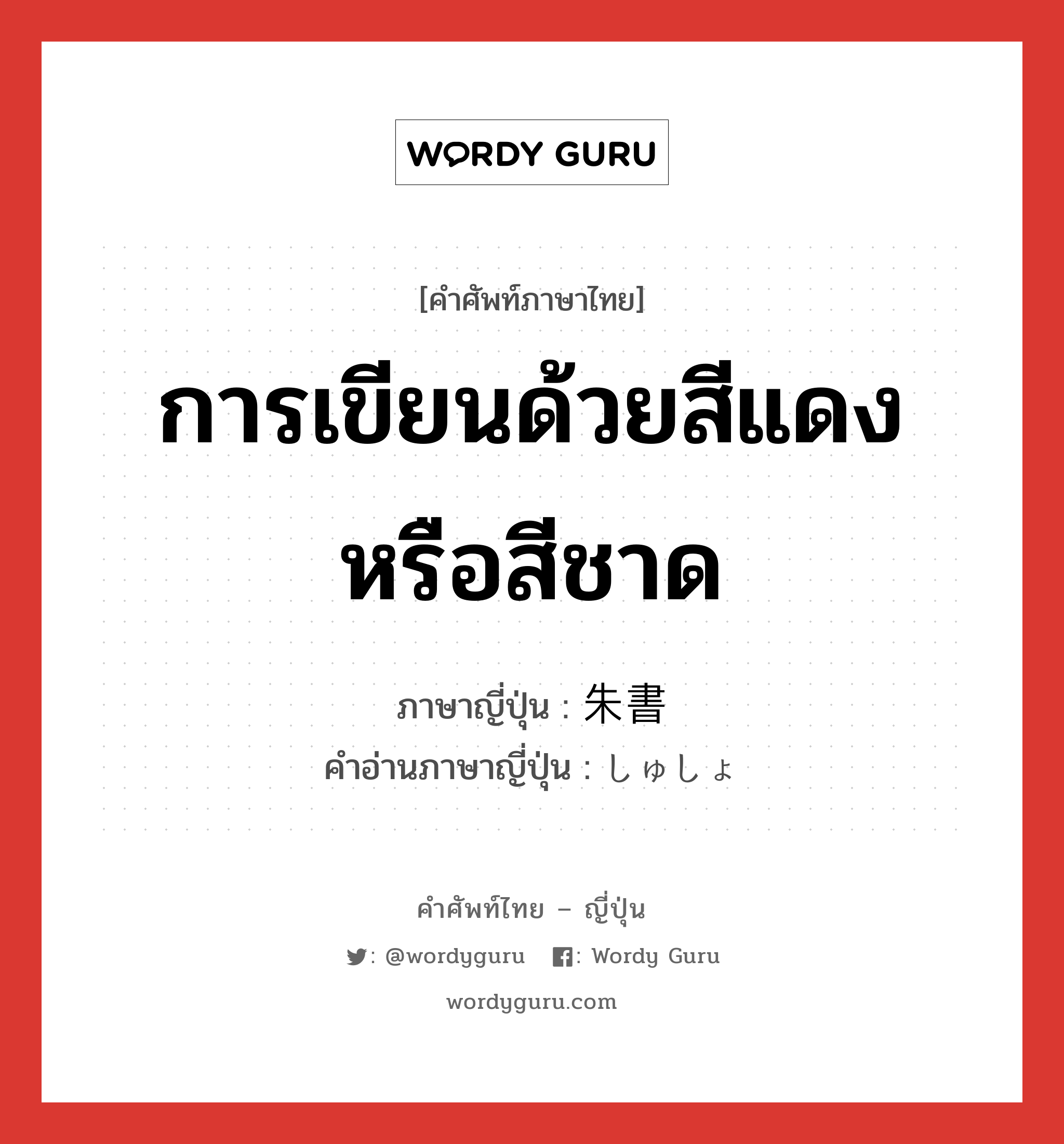 การเขียนด้วยสีแดงหรือสีชาด ภาษาญี่ปุ่นคืออะไร, คำศัพท์ภาษาไทย - ญี่ปุ่น การเขียนด้วยสีแดงหรือสีชาด ภาษาญี่ปุ่น 朱書 คำอ่านภาษาญี่ปุ่น しゅしょ หมวด n หมวด n