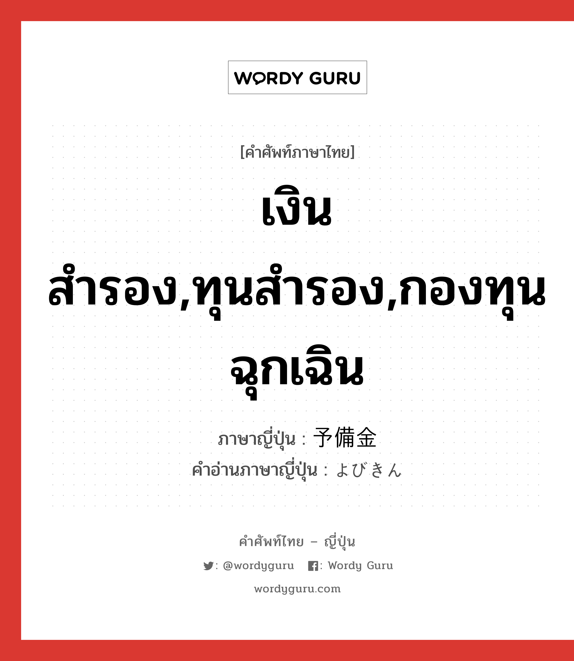 เงินสำรอง,ทุนสำรอง,กองทุนฉุกเฉิน ภาษาญี่ปุ่นคืออะไร, คำศัพท์ภาษาไทย - ญี่ปุ่น เงินสำรอง,ทุนสำรอง,กองทุนฉุกเฉิน ภาษาญี่ปุ่น 予備金 คำอ่านภาษาญี่ปุ่น よびきん หมวด n หมวด n