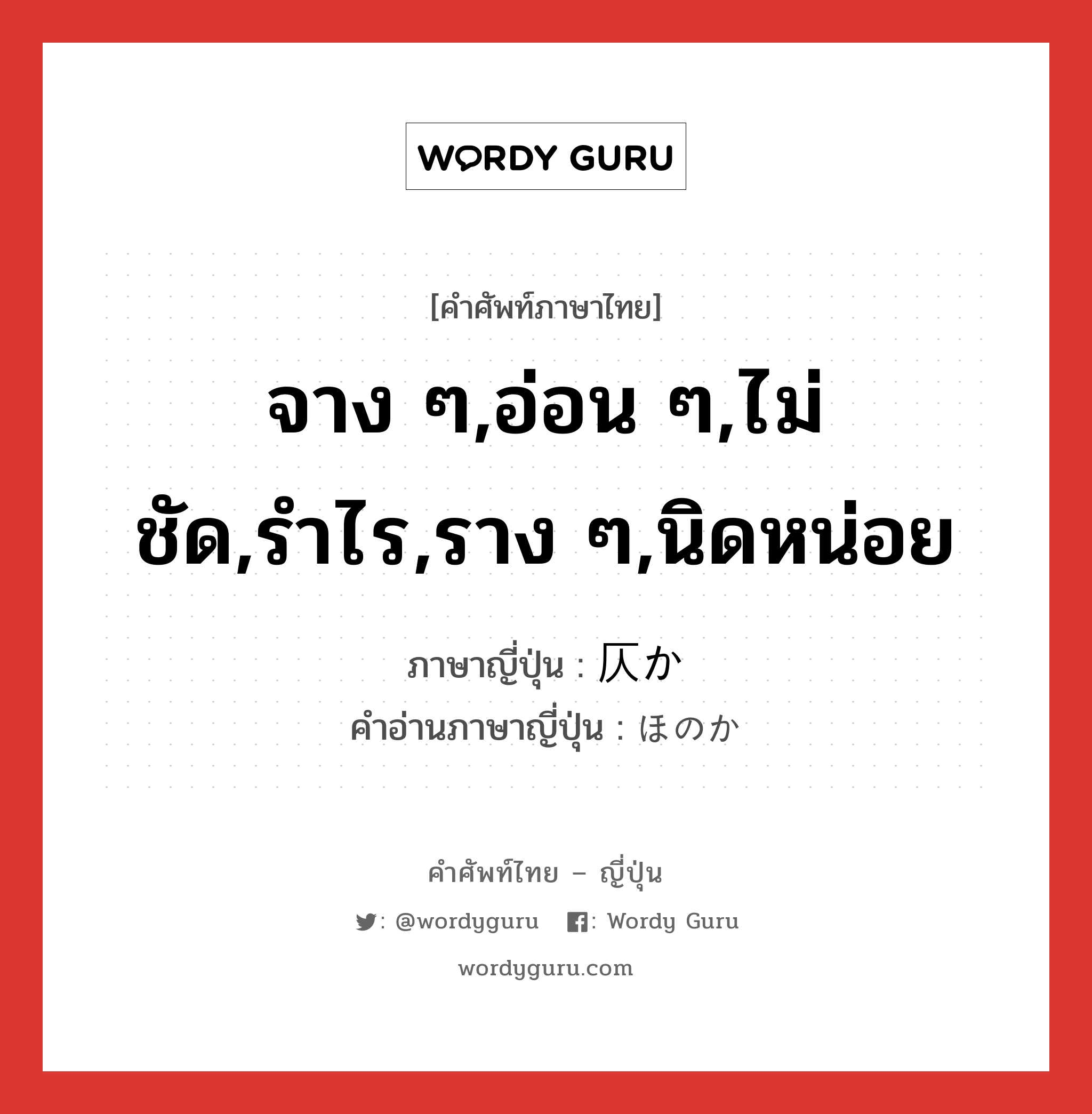 จาง ๆ,อ่อน ๆ,ไม่ชัด,รำไร,ราง ๆ,นิดหน่อย ภาษาญี่ปุ่นคืออะไร, คำศัพท์ภาษาไทย - ญี่ปุ่น จาง ๆ,อ่อน ๆ,ไม่ชัด,รำไร,ราง ๆ,นิดหน่อย ภาษาญี่ปุ่น 仄か คำอ่านภาษาญี่ปุ่น ほのか หมวด adj-na หมวด adj-na