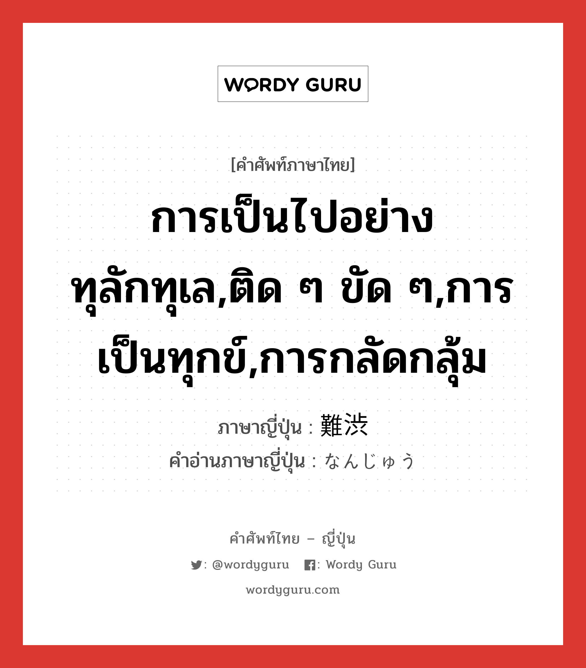 การเป็นไปอย่างทุลักทุเล,ติด ๆ ขัด ๆ,การเป็นทุกข์,การกลัดกลุ้ม ภาษาญี่ปุ่นคืออะไร, คำศัพท์ภาษาไทย - ญี่ปุ่น การเป็นไปอย่างทุลักทุเล,ติด ๆ ขัด ๆ,การเป็นทุกข์,การกลัดกลุ้ม ภาษาญี่ปุ่น 難渋 คำอ่านภาษาญี่ปุ่น なんじゅう หมวด adj-na หมวด adj-na