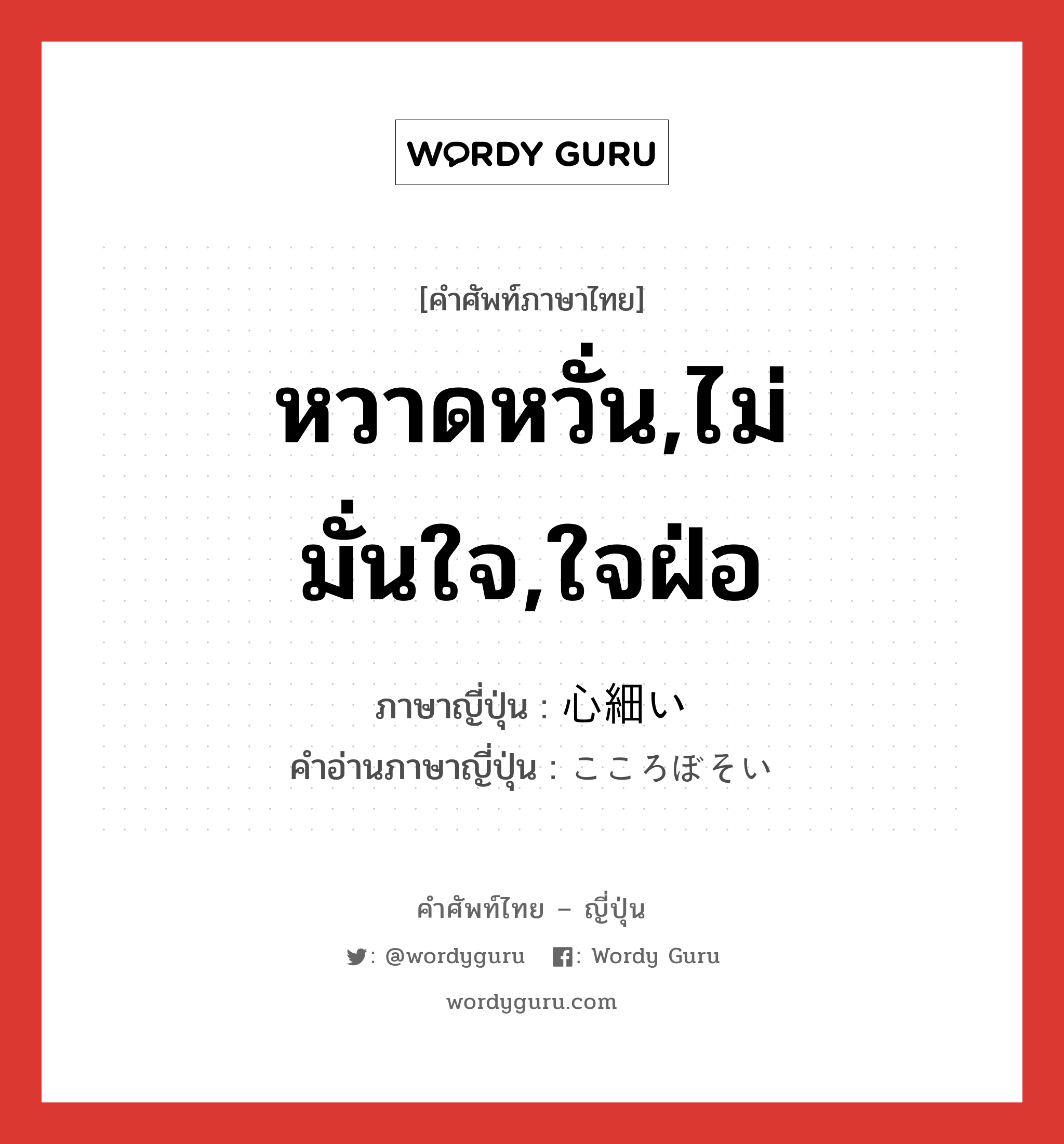 หวาดหวั่น,ไม่มั่นใจ,ใจฝ่อ ภาษาญี่ปุ่นคืออะไร, คำศัพท์ภาษาไทย - ญี่ปุ่น หวาดหวั่น,ไม่มั่นใจ,ใจฝ่อ ภาษาญี่ปุ่น 心細い คำอ่านภาษาญี่ปุ่น こころぼそい หมวด adj-i หมวด adj-i