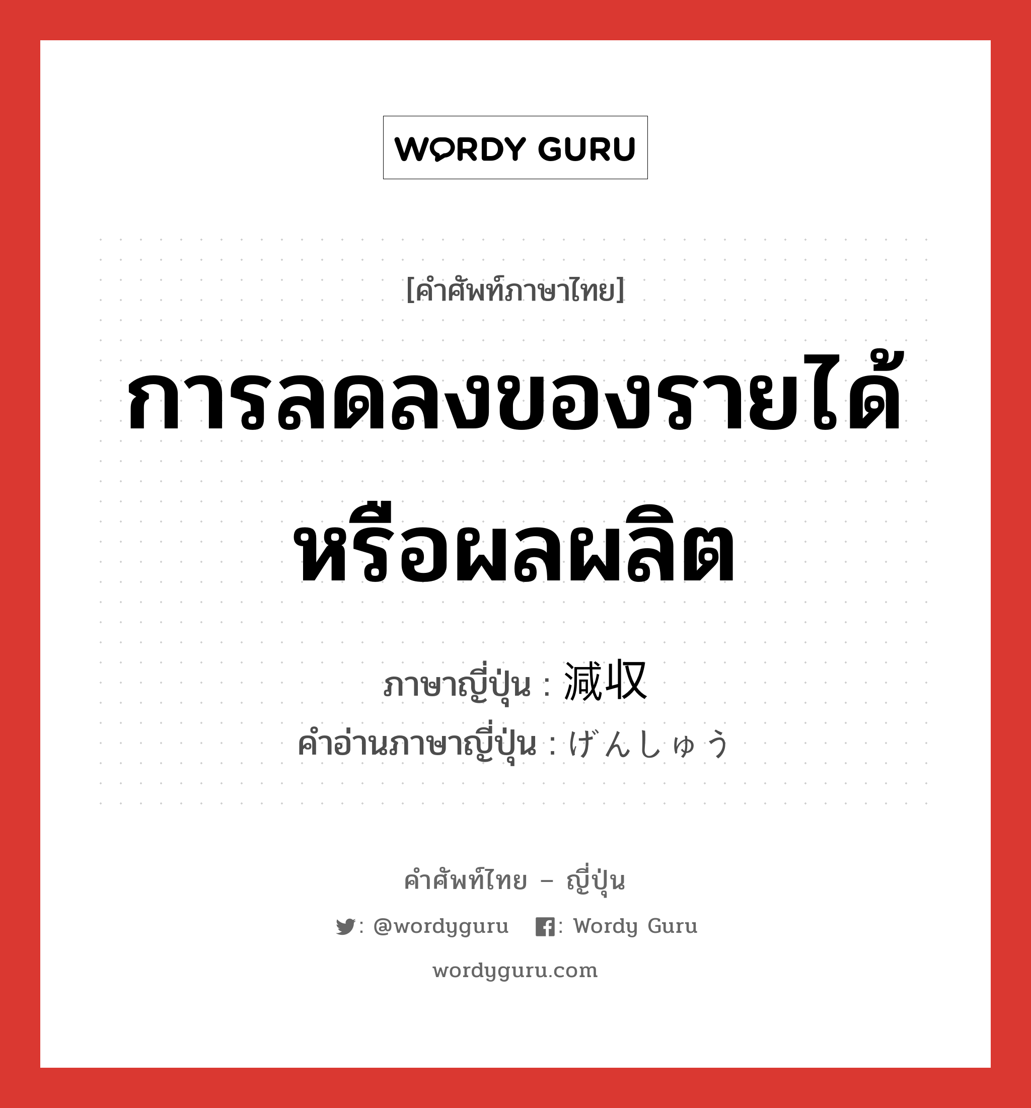 การลดลงของรายได้หรือผลผลิต ภาษาญี่ปุ่นคืออะไร, คำศัพท์ภาษาไทย - ญี่ปุ่น การลดลงของรายได้หรือผลผลิต ภาษาญี่ปุ่น 減収 คำอ่านภาษาญี่ปุ่น げんしゅう หมวด n หมวด n