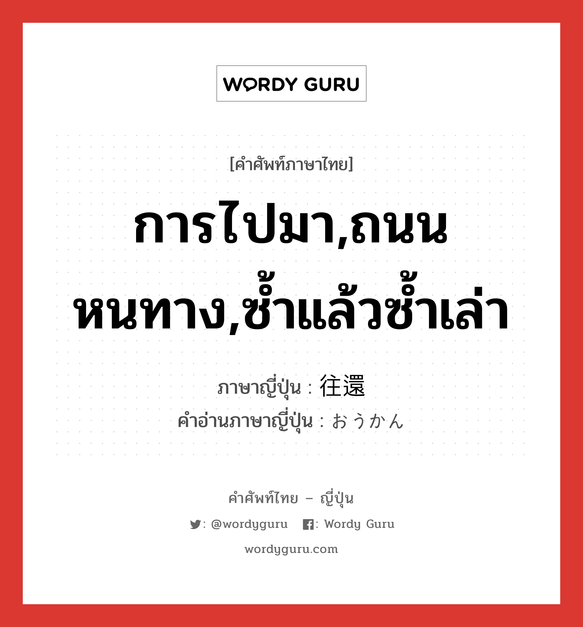 การไปมา,ถนนหนทาง,ซ้ำแล้วซ้ำเล่า ภาษาญี่ปุ่นคืออะไร, คำศัพท์ภาษาไทย - ญี่ปุ่น การไปมา,ถนนหนทาง,ซ้ำแล้วซ้ำเล่า ภาษาญี่ปุ่น 往還 คำอ่านภาษาญี่ปุ่น おうかん หมวด n หมวด n