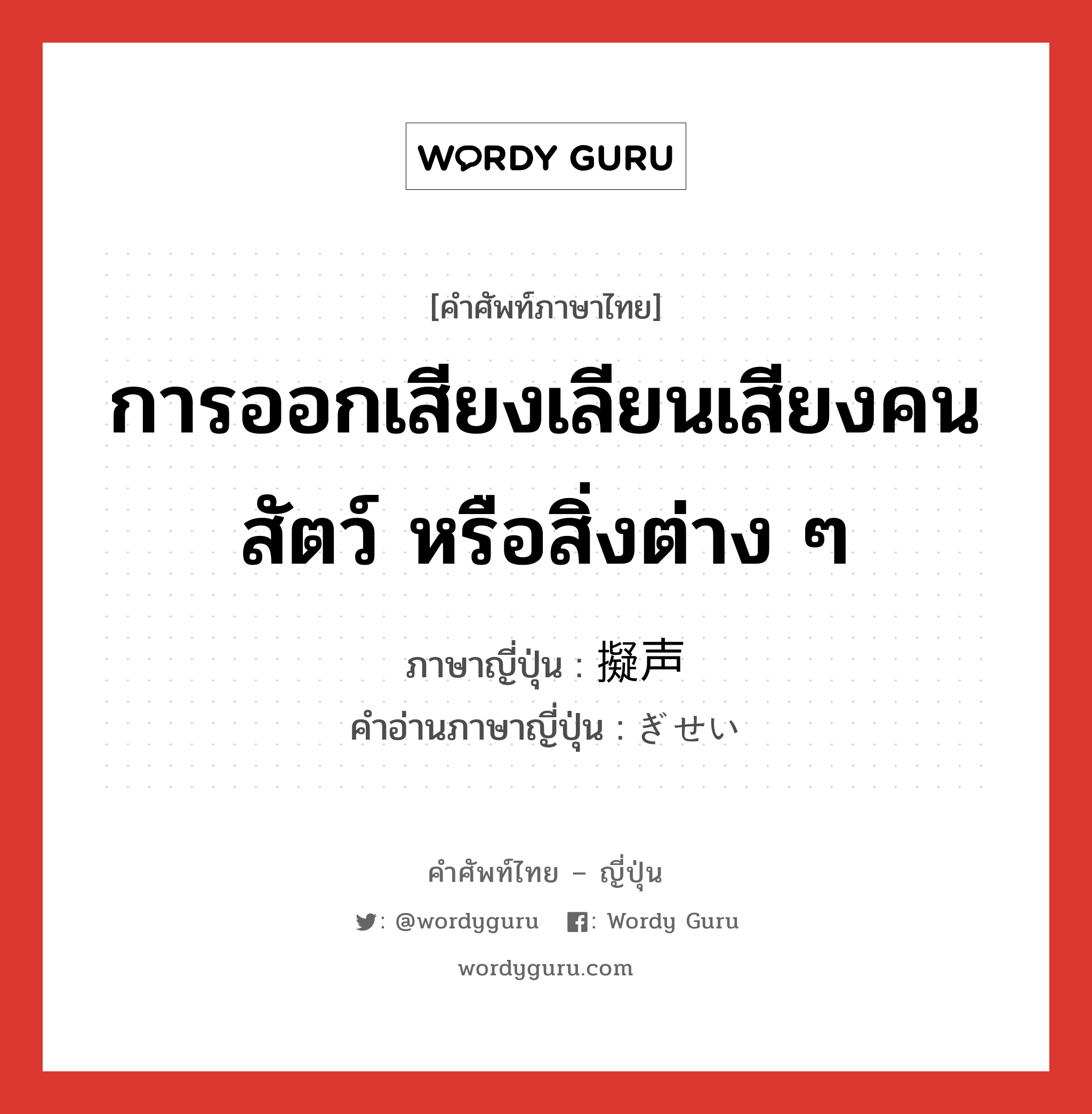 การออกเสียงเลียนเสียงคน สัตว์ หรือสิ่งต่าง ๆ ภาษาญี่ปุ่นคืออะไร, คำศัพท์ภาษาไทย - ญี่ปุ่น การออกเสียงเลียนเสียงคน สัตว์ หรือสิ่งต่าง ๆ ภาษาญี่ปุ่น 擬声 คำอ่านภาษาญี่ปุ่น ぎせい หมวด n หมวด n