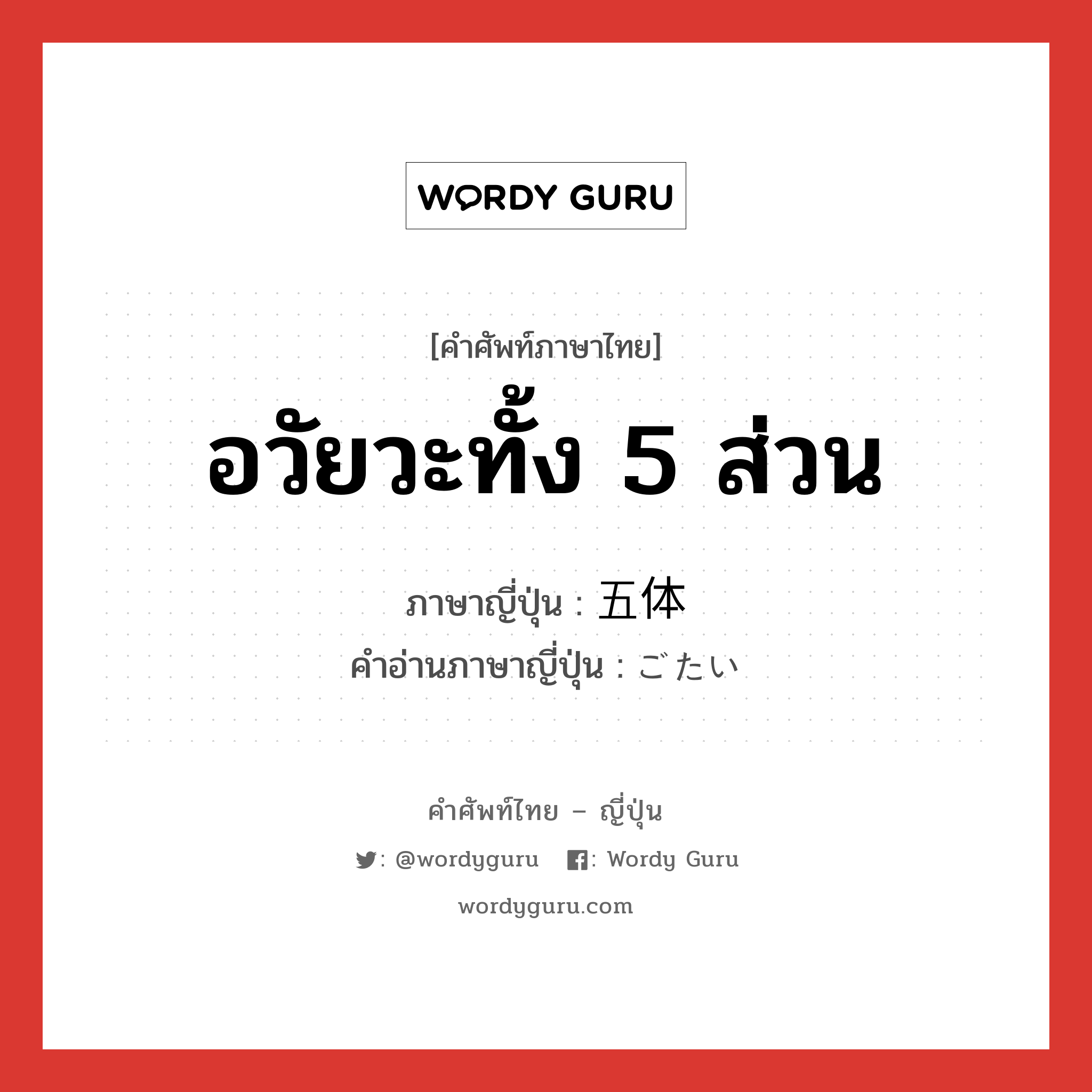 อวัยวะทั้ง 5 ส่วน ภาษาญี่ปุ่นคืออะไร, คำศัพท์ภาษาไทย - ญี่ปุ่น อวัยวะทั้ง 5 ส่วน ภาษาญี่ปุ่น 五体 คำอ่านภาษาญี่ปุ่น ごたい หมวด n หมวด n