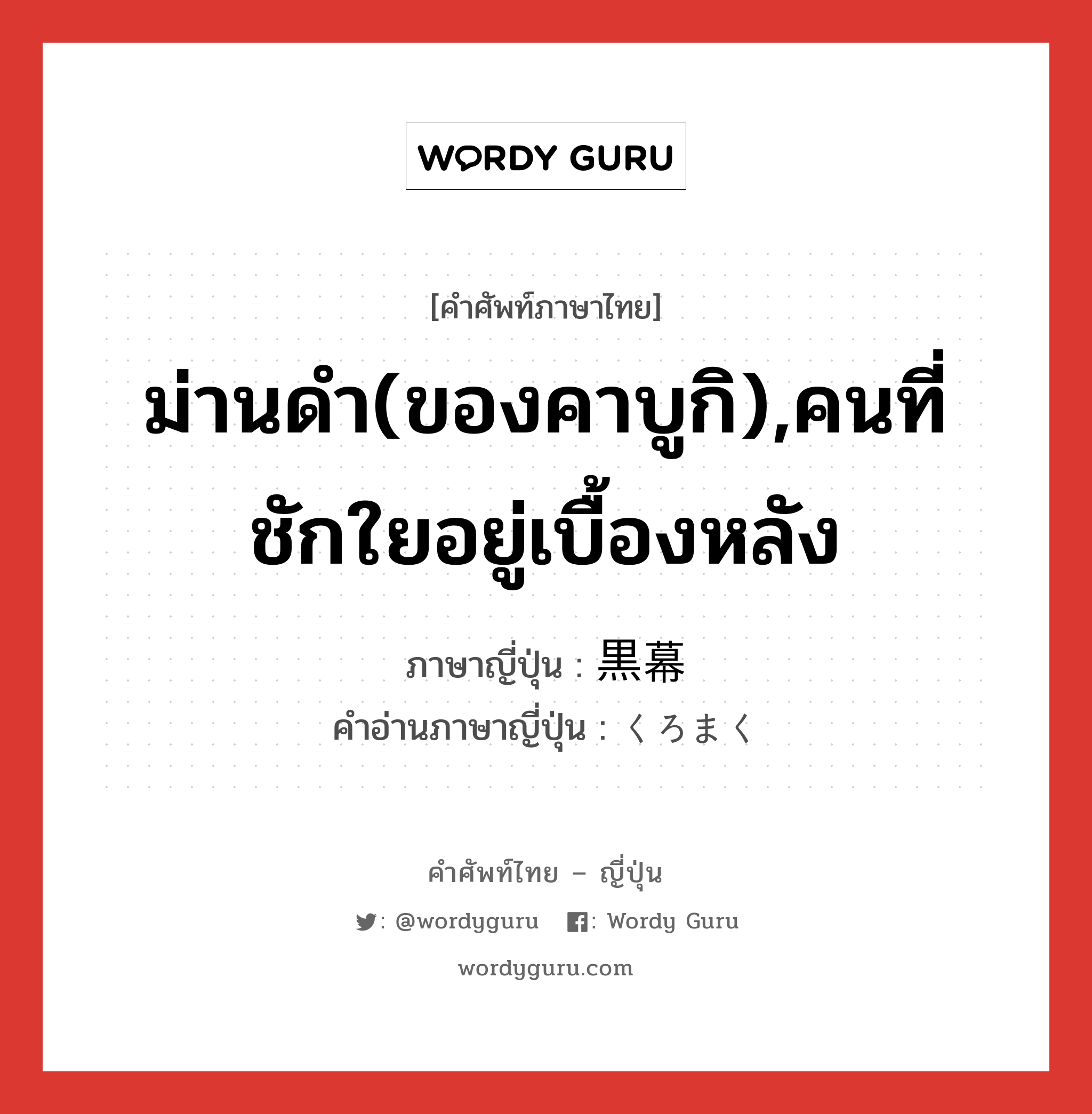 ม่านดำ(ของคาบูกิ),คนที่ชักใยอยู่เบื้องหลัง ภาษาญี่ปุ่นคืออะไร, คำศัพท์ภาษาไทย - ญี่ปุ่น ม่านดำ(ของคาบูกิ),คนที่ชักใยอยู่เบื้องหลัง ภาษาญี่ปุ่น 黒幕 คำอ่านภาษาญี่ปุ่น くろまく หมวด n หมวด n