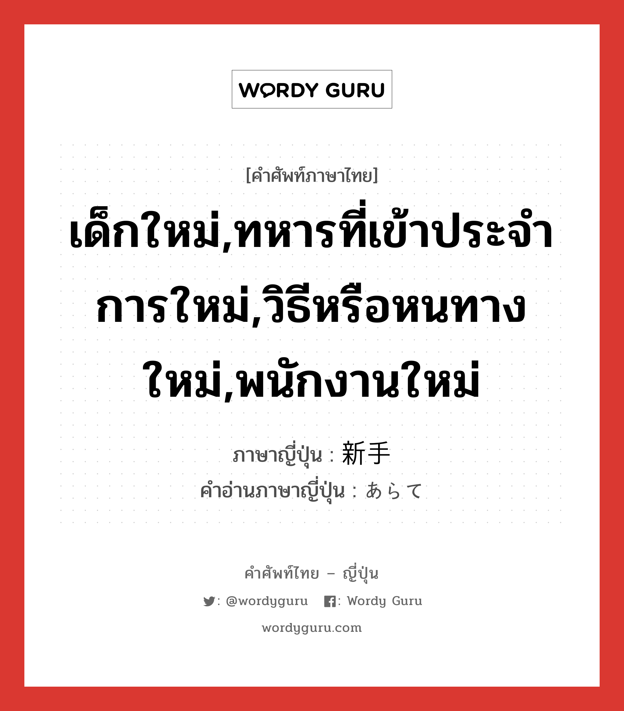 เด็กใหม่,ทหารที่เข้าประจำการใหม่,วิธีหรือหนทางใหม่,พนักงานใหม่ ภาษาญี่ปุ่นคืออะไร, คำศัพท์ภาษาไทย - ญี่ปุ่น เด็กใหม่,ทหารที่เข้าประจำการใหม่,วิธีหรือหนทางใหม่,พนักงานใหม่ ภาษาญี่ปุ่น 新手 คำอ่านภาษาญี่ปุ่น あらて หมวด n หมวด n