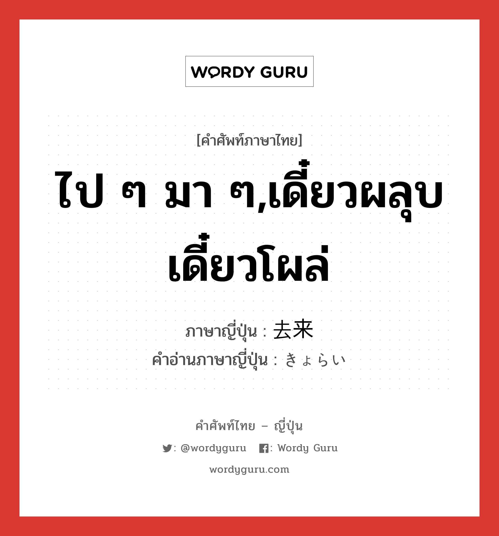 ไป ๆ มา ๆ,เดี๋ยวผลุบเดี๋ยวโผล่ ภาษาญี่ปุ่นคืออะไร, คำศัพท์ภาษาไทย - ญี่ปุ่น ไป ๆ มา ๆ,เดี๋ยวผลุบเดี๋ยวโผล่ ภาษาญี่ปุ่น 去来 คำอ่านภาษาญี่ปุ่น きょらい หมวด n หมวด n