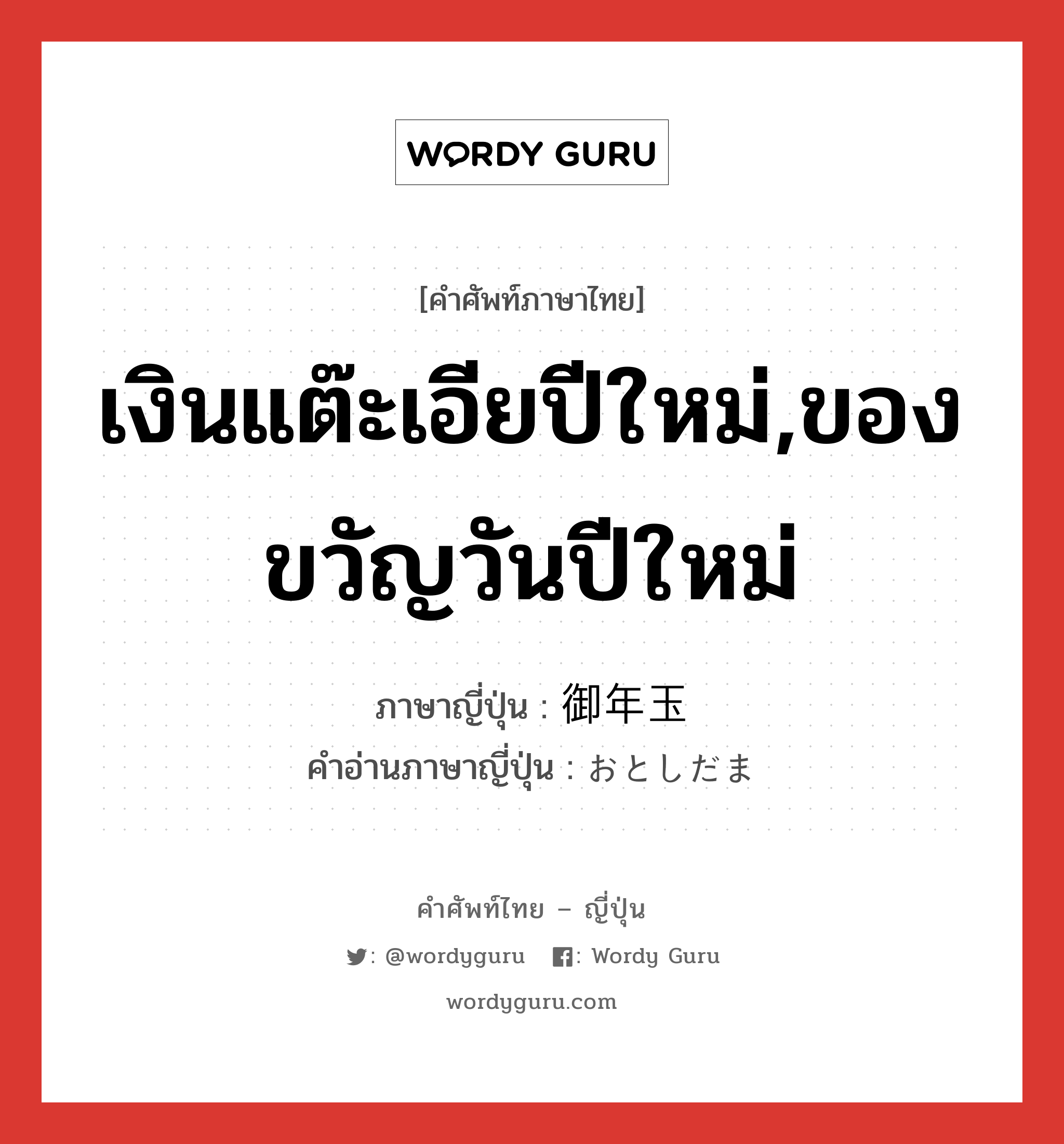 เงินแต๊ะเอียปีใหม่,ของขวัญวันปีใหม่ ภาษาญี่ปุ่นคืออะไร, คำศัพท์ภาษาไทย - ญี่ปุ่น เงินแต๊ะเอียปีใหม่,ของขวัญวันปีใหม่ ภาษาญี่ปุ่น 御年玉 คำอ่านภาษาญี่ปุ่น おとしだま หมวด n หมวด n