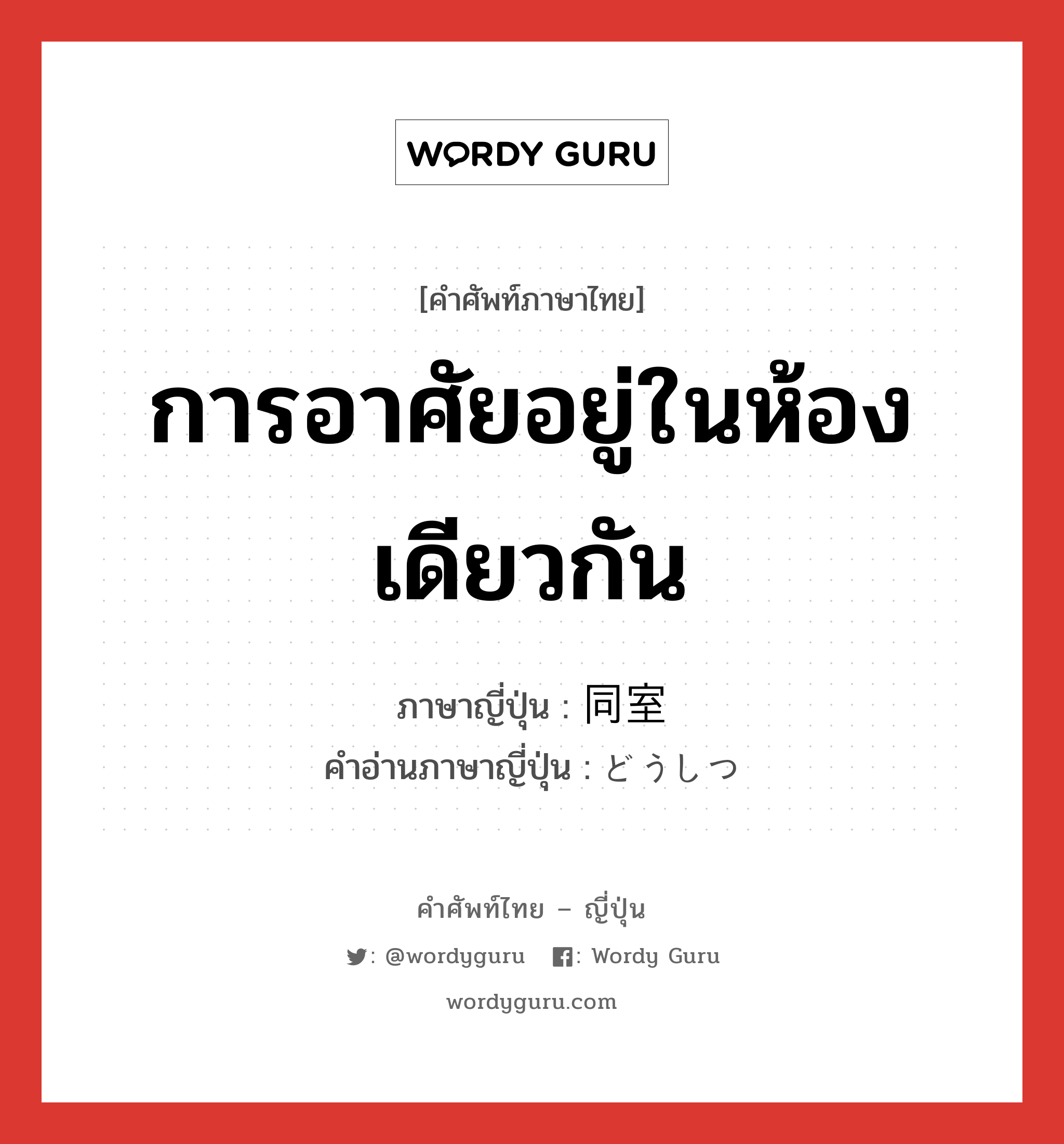 การอาศัยอยู่ในห้องเดียวกัน ภาษาญี่ปุ่นคืออะไร, คำศัพท์ภาษาไทย - ญี่ปุ่น การอาศัยอยู่ในห้องเดียวกัน ภาษาญี่ปุ่น 同室 คำอ่านภาษาญี่ปุ่น どうしつ หมวด n หมวด n