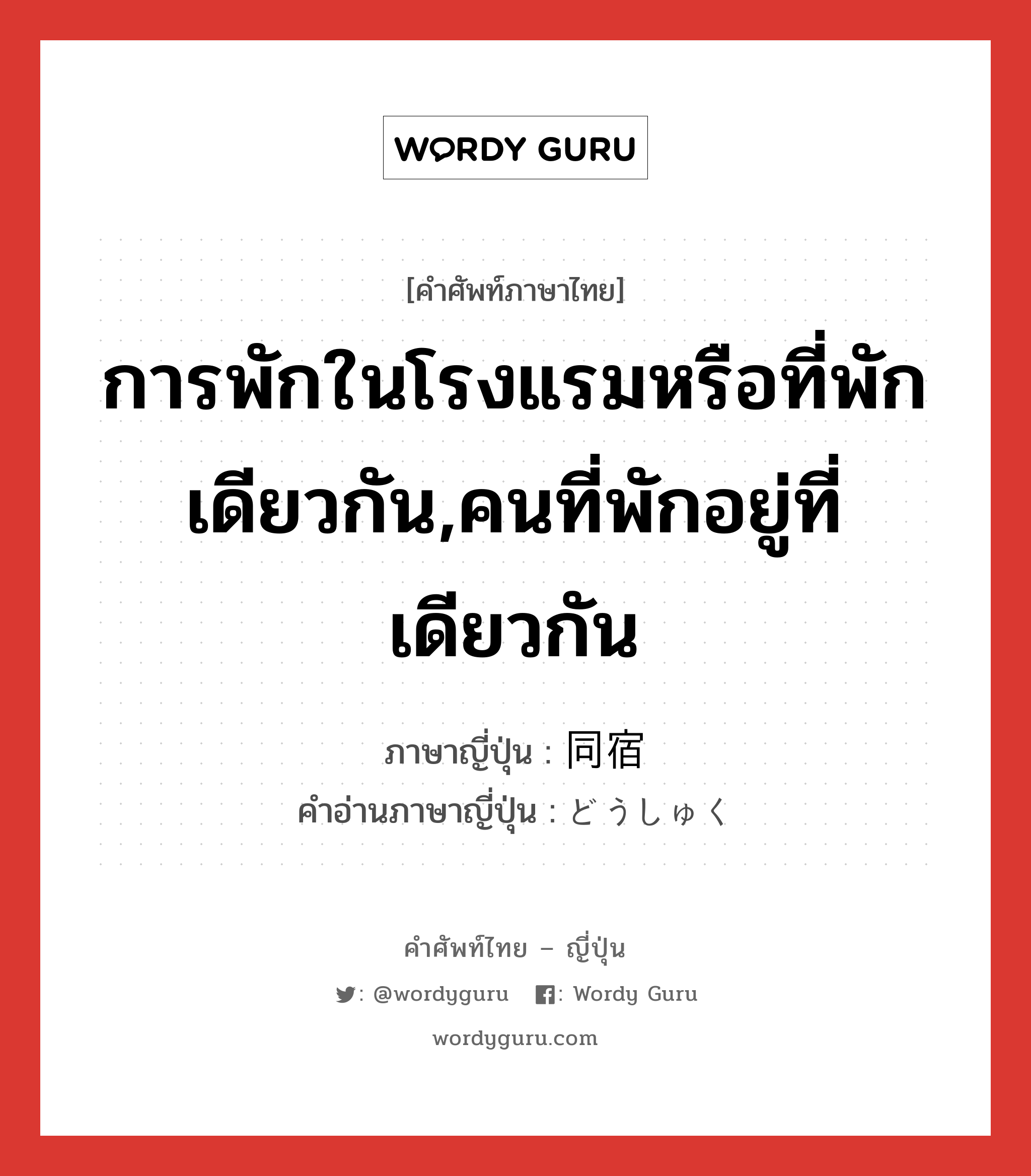 การพักในโรงแรมหรือที่พักเดียวกัน,คนที่พักอยู่ที่เดียวกัน ภาษาญี่ปุ่นคืออะไร, คำศัพท์ภาษาไทย - ญี่ปุ่น การพักในโรงแรมหรือที่พักเดียวกัน,คนที่พักอยู่ที่เดียวกัน ภาษาญี่ปุ่น 同宿 คำอ่านภาษาญี่ปุ่น どうしゅく หมวด n หมวด n