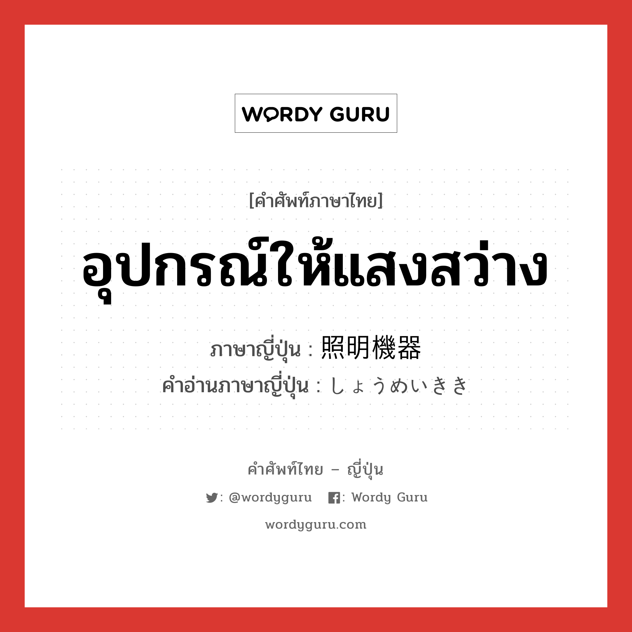 อุปกรณ์ให้แสงสว่าง ภาษาญี่ปุ่นคืออะไร, คำศัพท์ภาษาไทย - ญี่ปุ่น อุปกรณ์ให้แสงสว่าง ภาษาญี่ปุ่น 照明機器 คำอ่านภาษาญี่ปุ่น しょうめいきき หมวด n หมวด n