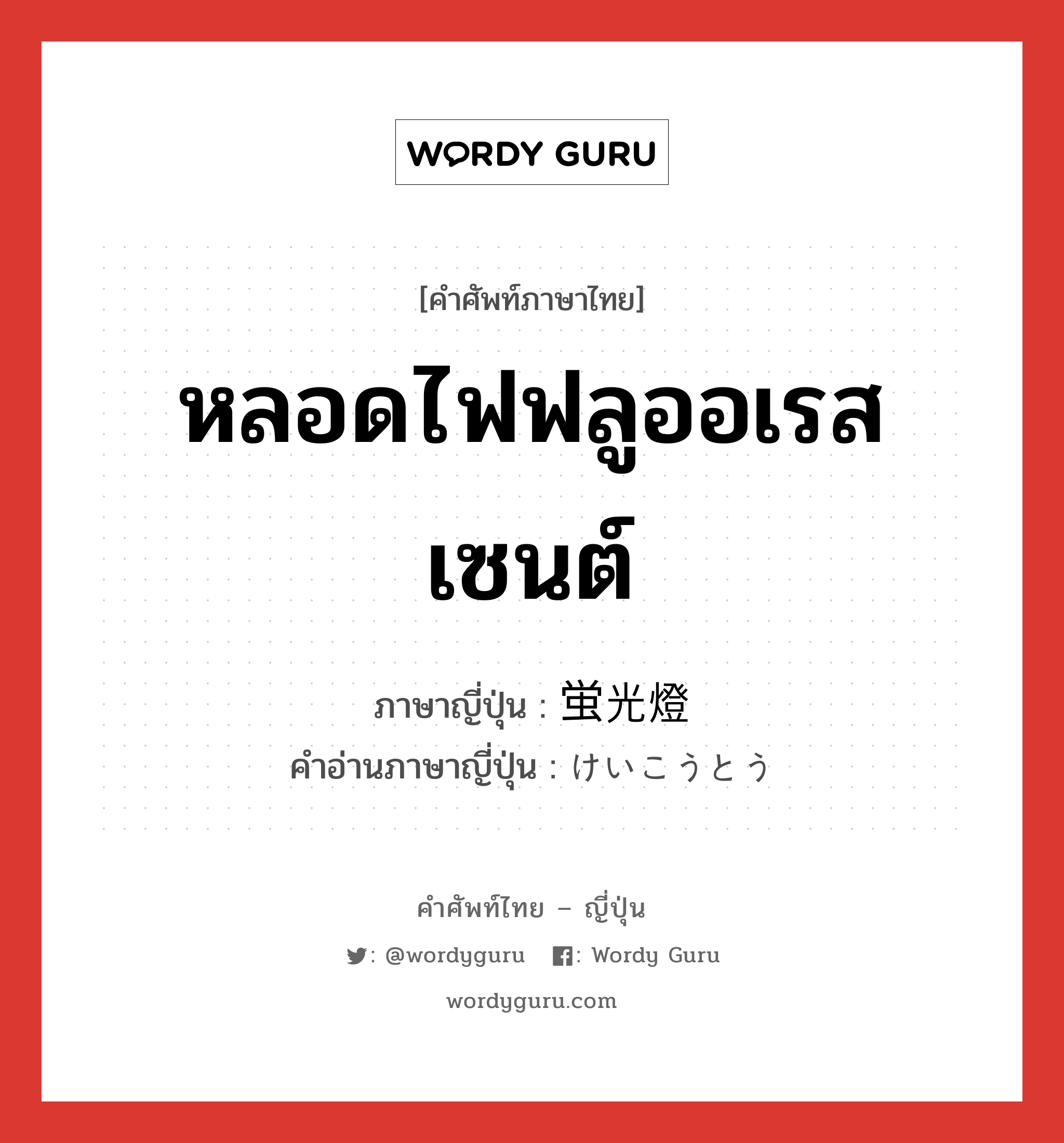 หลอดไฟฟลูออเรสเซนต์ ภาษาญี่ปุ่นคืออะไร, คำศัพท์ภาษาไทย - ญี่ปุ่น หลอดไฟฟลูออเรสเซนต์ ภาษาญี่ปุ่น 蛍光燈 คำอ่านภาษาญี่ปุ่น けいこうとう หมวด n หมวด n