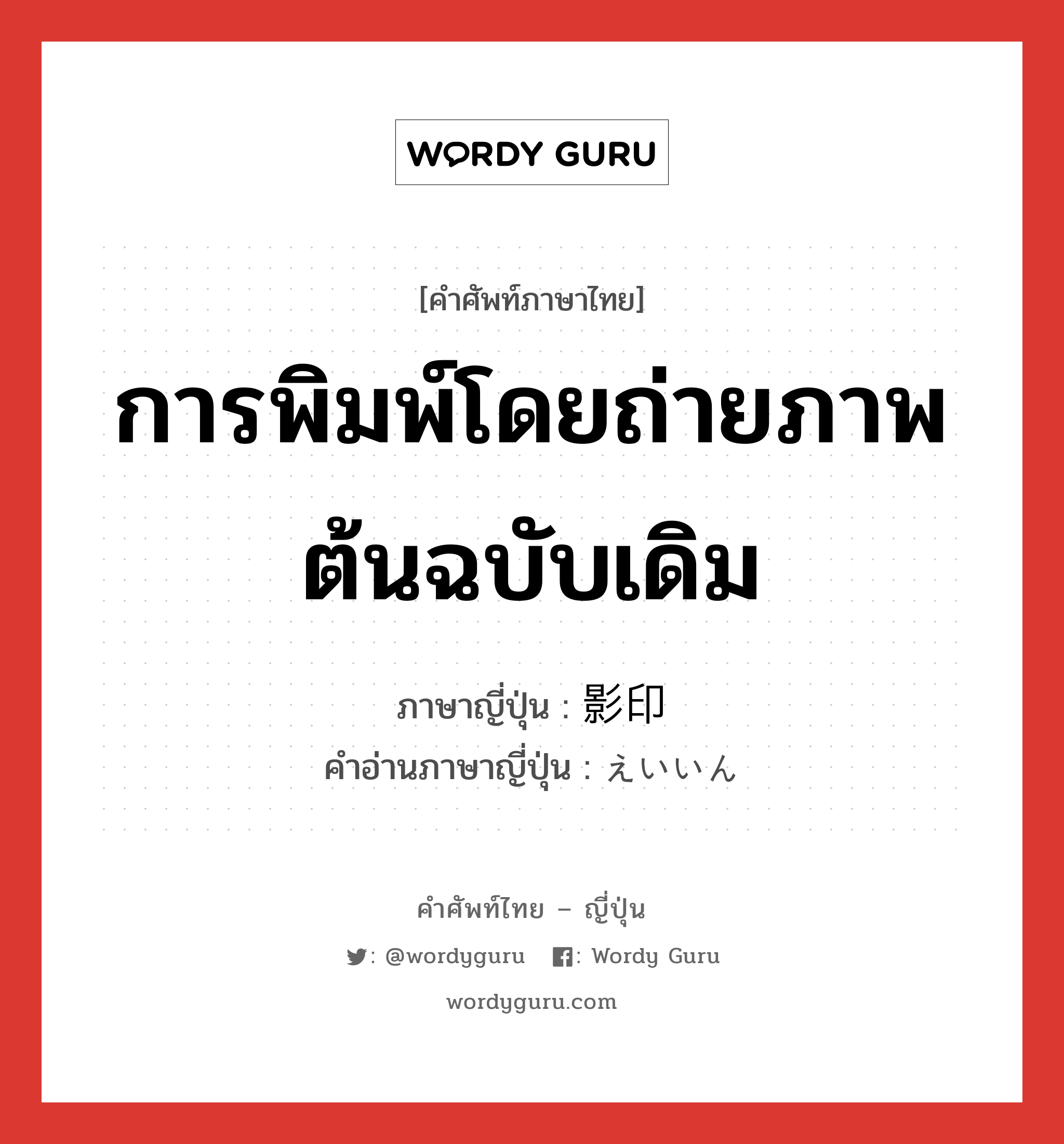 การพิมพ์โดยถ่ายภาพต้นฉบับเดิม ภาษาญี่ปุ่นคืออะไร, คำศัพท์ภาษาไทย - ญี่ปุ่น การพิมพ์โดยถ่ายภาพต้นฉบับเดิม ภาษาญี่ปุ่น 影印 คำอ่านภาษาญี่ปุ่น えいいん หมวด n หมวด n