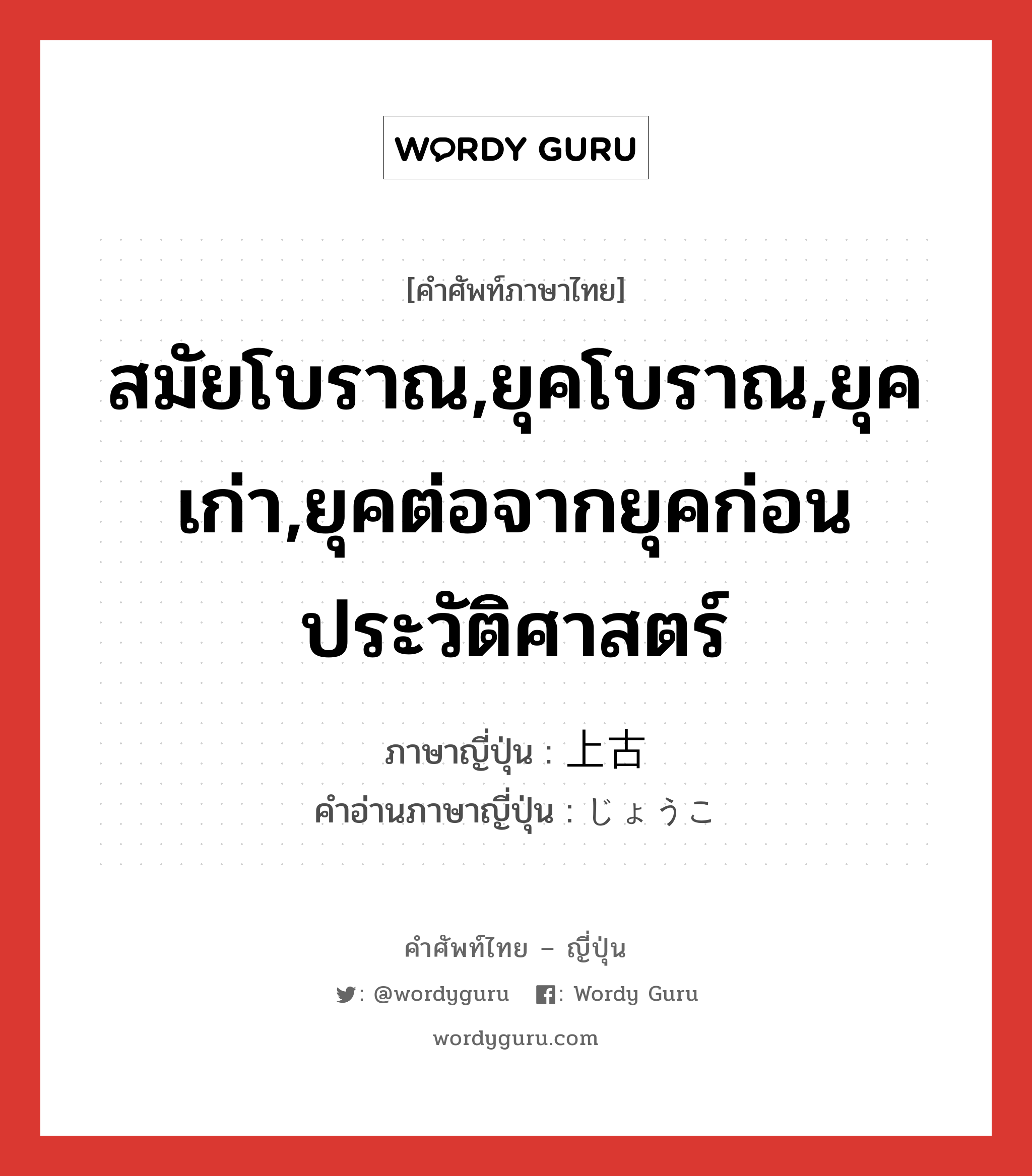 สมัยโบราณ,ยุคโบราณ,ยุคเก่า,ยุคต่อจากยุคก่อนประวัติศาสตร์ ภาษาญี่ปุ่นคืออะไร, คำศัพท์ภาษาไทย - ญี่ปุ่น สมัยโบราณ,ยุคโบราณ,ยุคเก่า,ยุคต่อจากยุคก่อนประวัติศาสตร์ ภาษาญี่ปุ่น 上古 คำอ่านภาษาญี่ปุ่น じょうこ หมวด n หมวด n