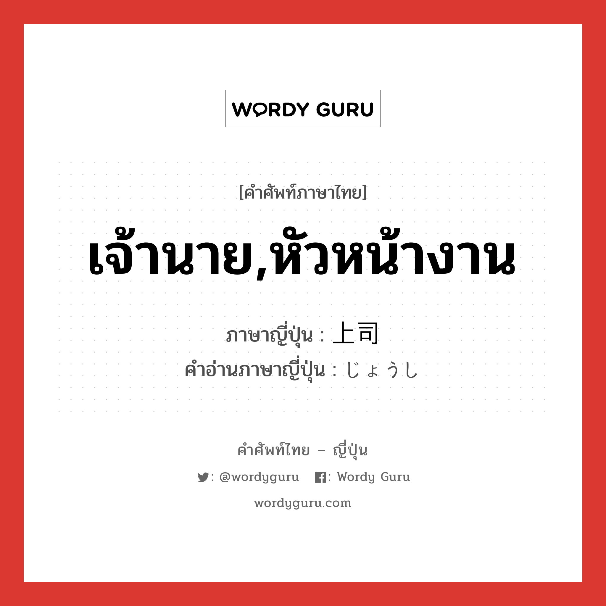 เจ้านาย,หัวหน้างาน ภาษาญี่ปุ่นคืออะไร, คำศัพท์ภาษาไทย - ญี่ปุ่น เจ้านาย,หัวหน้างาน ภาษาญี่ปุ่น 上司 คำอ่านภาษาญี่ปุ่น じょうし หมวด n หมวด n