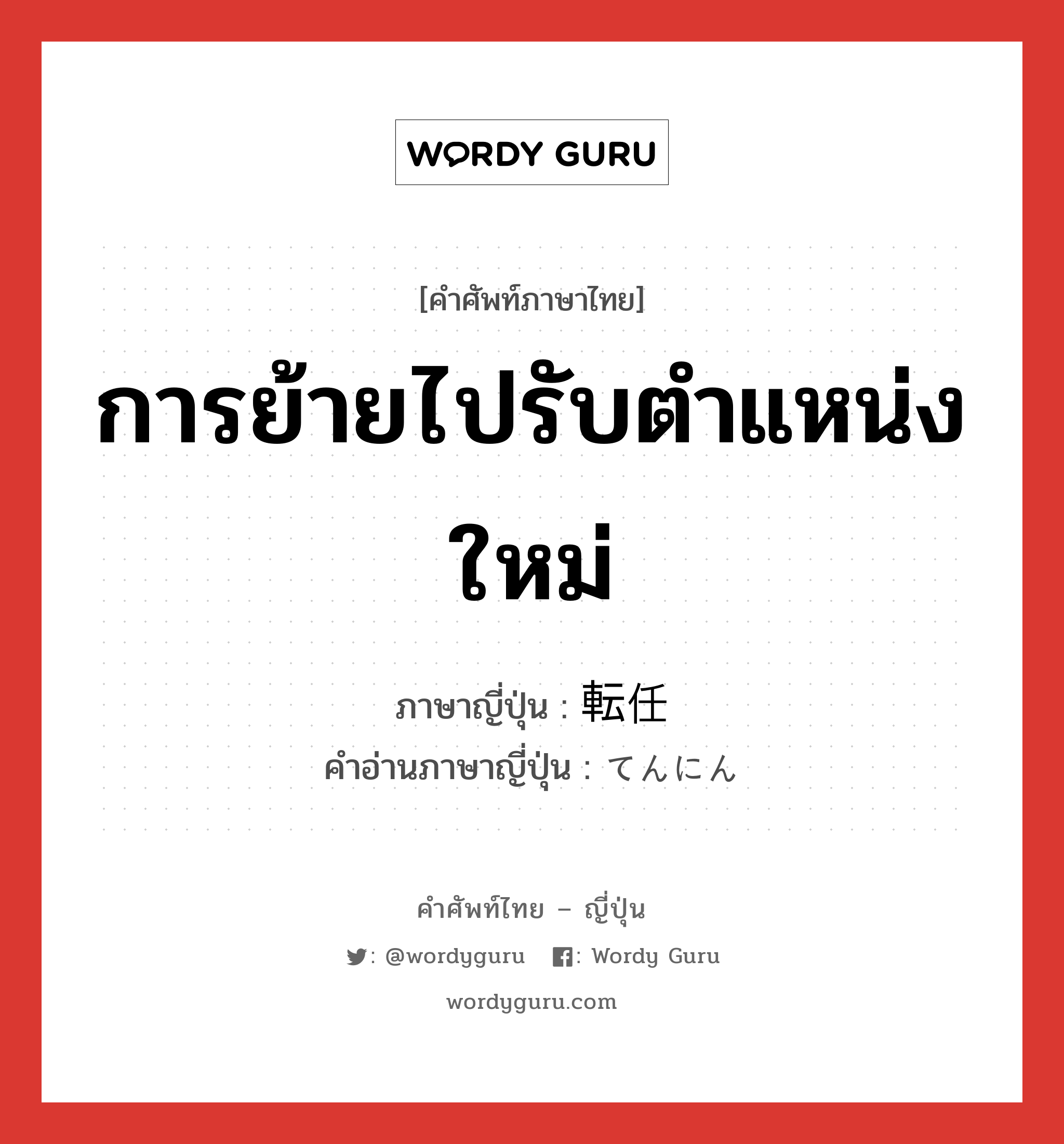 การย้ายไปรับตำแหน่งใหม่ ภาษาญี่ปุ่นคืออะไร, คำศัพท์ภาษาไทย - ญี่ปุ่น การย้ายไปรับตำแหน่งใหม่ ภาษาญี่ปุ่น 転任 คำอ่านภาษาญี่ปุ่น てんにん หมวด n หมวด n