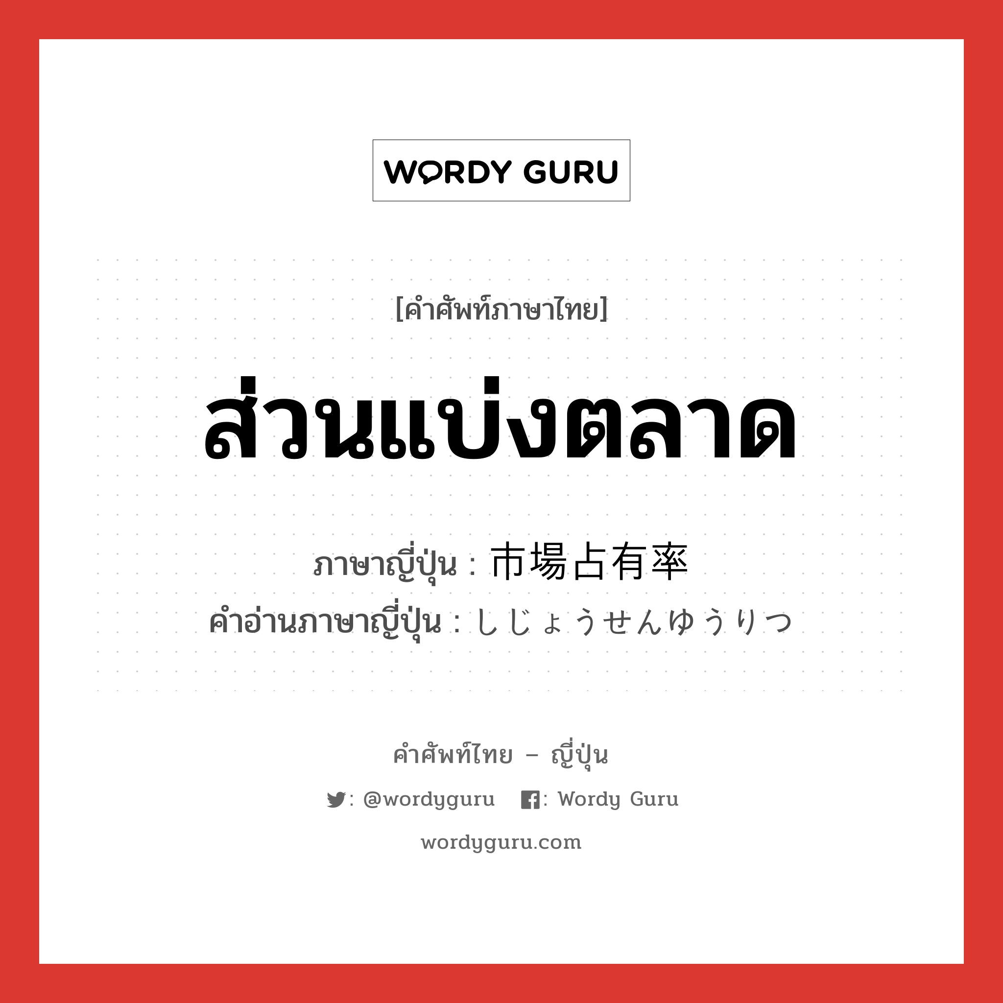 ส่วนแบ่งตลาด ภาษาญี่ปุ่นคืออะไร, คำศัพท์ภาษาไทย - ญี่ปุ่น ส่วนแบ่งตลาด ภาษาญี่ปุ่น 市場占有率 คำอ่านภาษาญี่ปุ่น しじょうせんゆうりつ หมวด n หมวด n