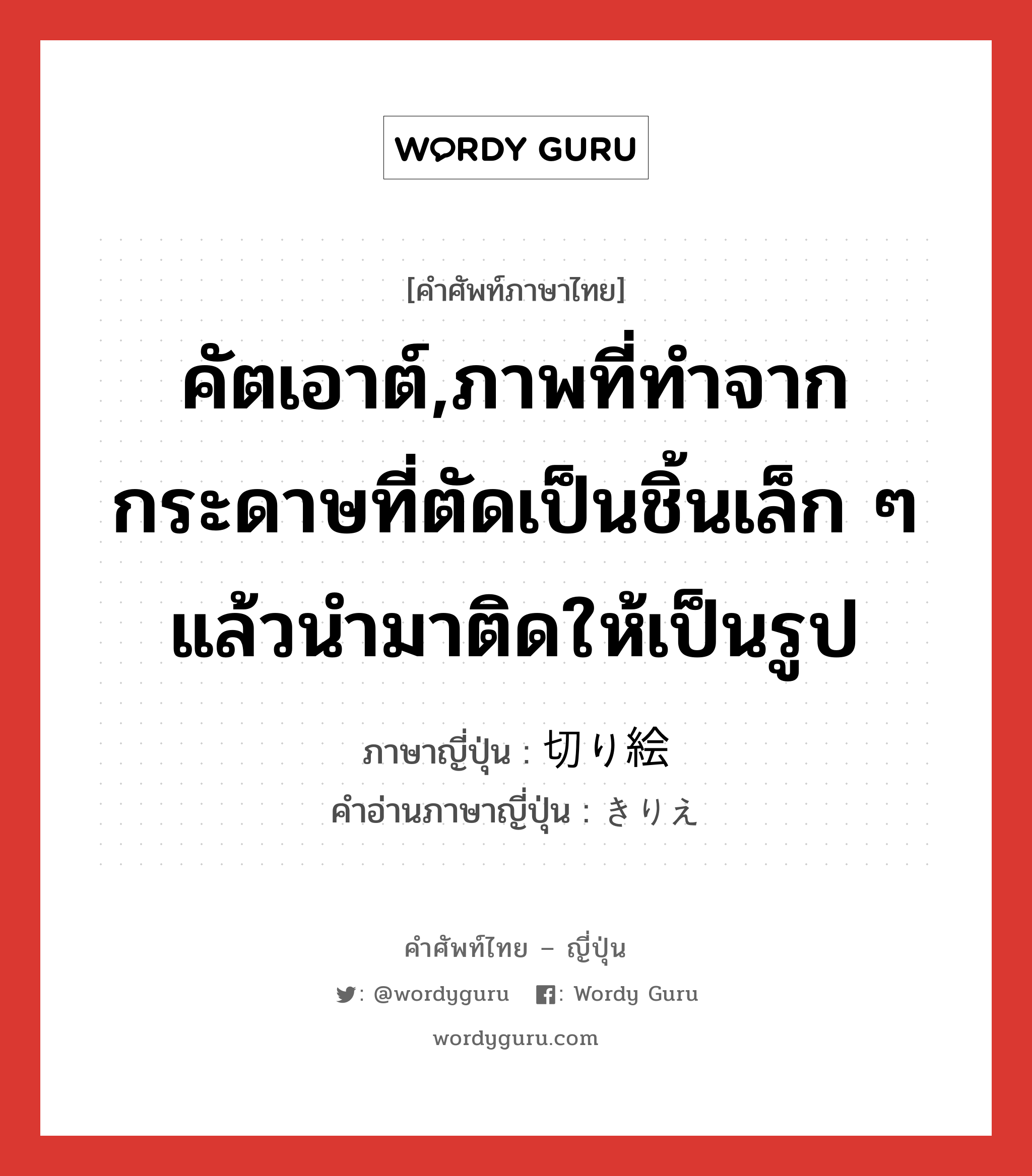 คัตเอาต์,ภาพที่ทำจากกระดาษที่ตัดเป็นชิ้นเล็ก ๆ แล้วนำมาติดให้เป็นรูป ภาษาญี่ปุ่นคืออะไร, คำศัพท์ภาษาไทย - ญี่ปุ่น คัตเอาต์,ภาพที่ทำจากกระดาษที่ตัดเป็นชิ้นเล็ก ๆ แล้วนำมาติดให้เป็นรูป ภาษาญี่ปุ่น 切り絵 คำอ่านภาษาญี่ปุ่น きりえ หมวด n หมวด n