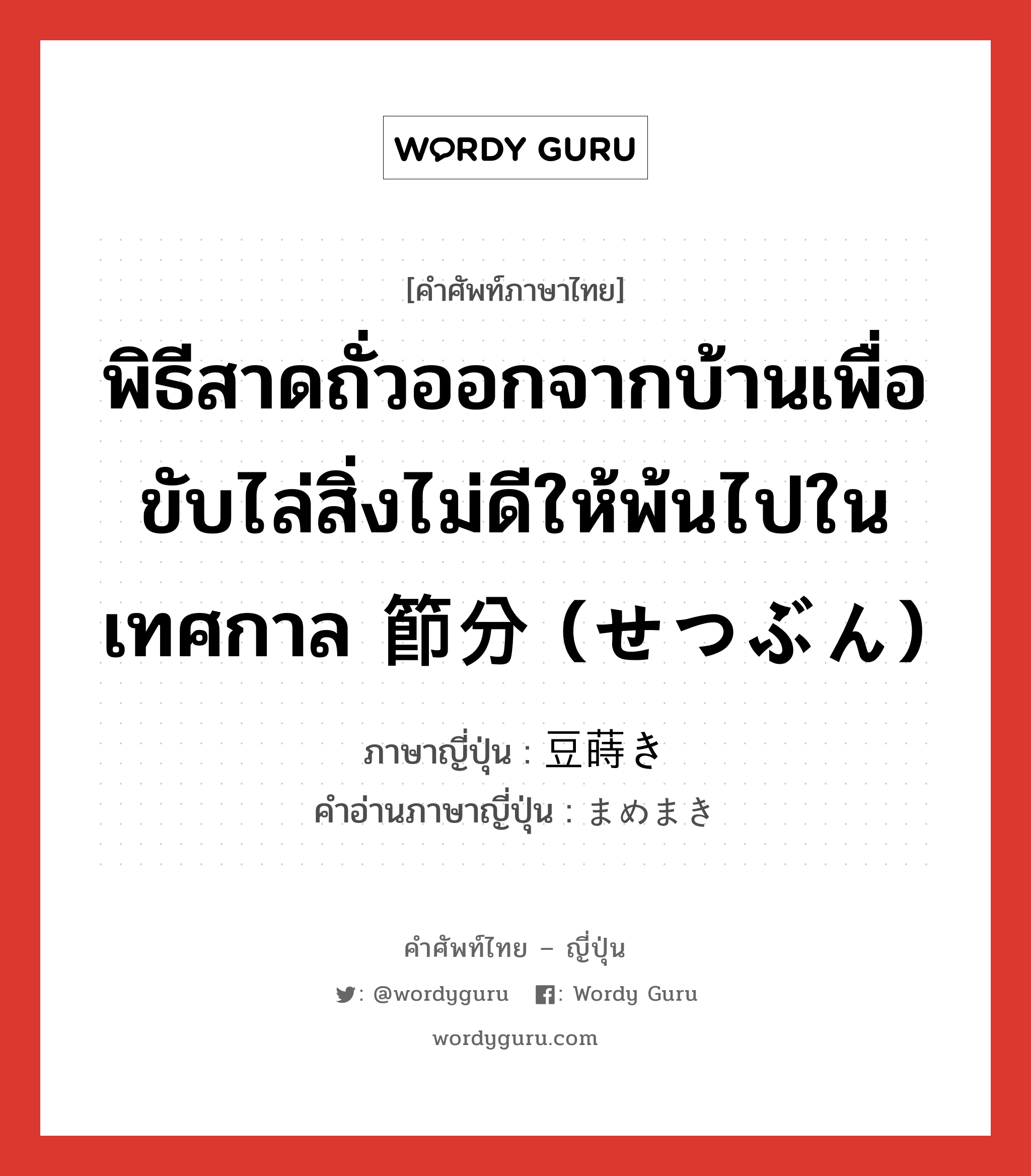 พิธีสาดถั่วออกจากบ้านเพื่อขับไล่สิ่งไม่ดีให้พ้นไปในเทศกาล 節分 (せつぶん) ภาษาญี่ปุ่นคืออะไร, คำศัพท์ภาษาไทย - ญี่ปุ่น พิธีสาดถั่วออกจากบ้านเพื่อขับไล่สิ่งไม่ดีให้พ้นไปในเทศกาล 節分 (せつぶん) ภาษาญี่ปุ่น 豆蒔き คำอ่านภาษาญี่ปุ่น まめまき หมวด n หมวด n