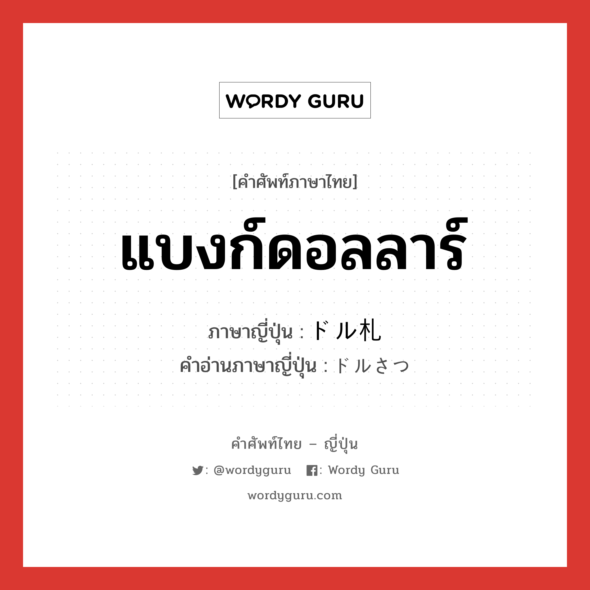 แบงก์ดอลลาร์ ภาษาญี่ปุ่นคืออะไร, คำศัพท์ภาษาไทย - ญี่ปุ่น แบงก์ดอลลาร์ ภาษาญี่ปุ่น ドル札 คำอ่านภาษาญี่ปุ่น ドルさつ หมวด n หมวด n