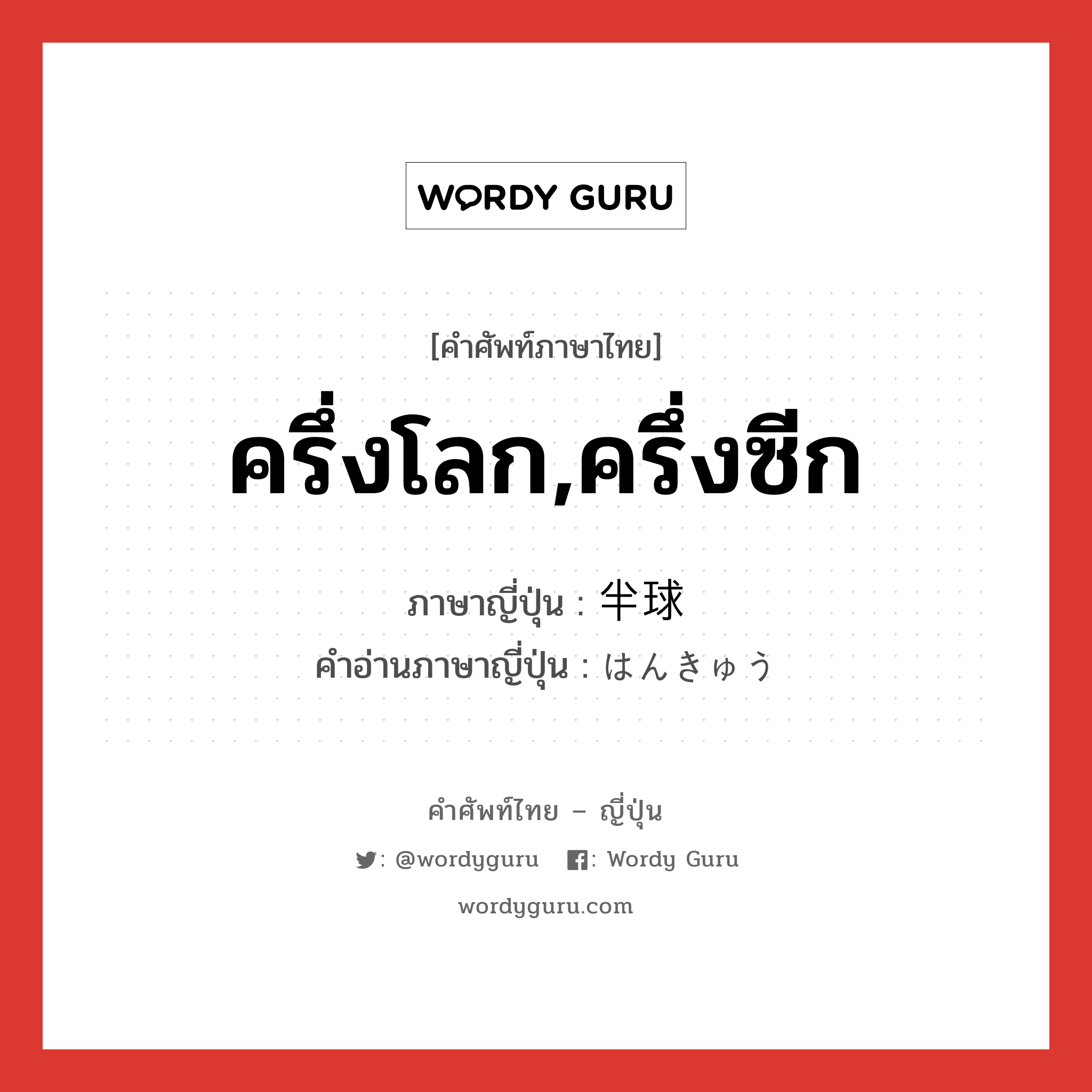 ครึ่งโลก,ครึ่งซีก ภาษาญี่ปุ่นคืออะไร, คำศัพท์ภาษาไทย - ญี่ปุ่น ครึ่งโลก,ครึ่งซีก ภาษาญี่ปุ่น 半球 คำอ่านภาษาญี่ปุ่น はんきゅう หมวด n หมวด n