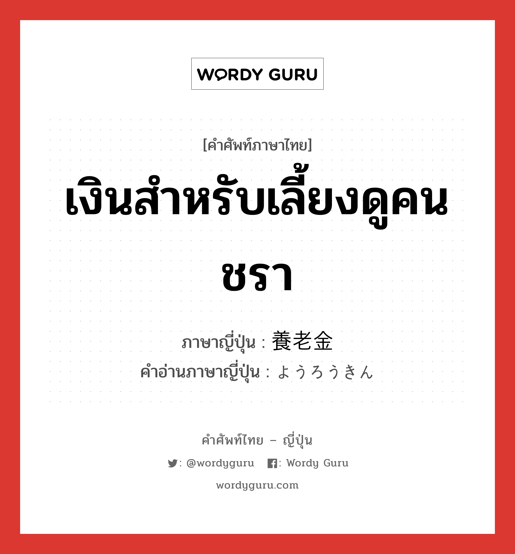 เงินสำหรับเลี้ยงดูคนชรา ภาษาญี่ปุ่นคืออะไร, คำศัพท์ภาษาไทย - ญี่ปุ่น เงินสำหรับเลี้ยงดูคนชรา ภาษาญี่ปุ่น 養老金 คำอ่านภาษาญี่ปุ่น ようろうきん หมวด n หมวด n