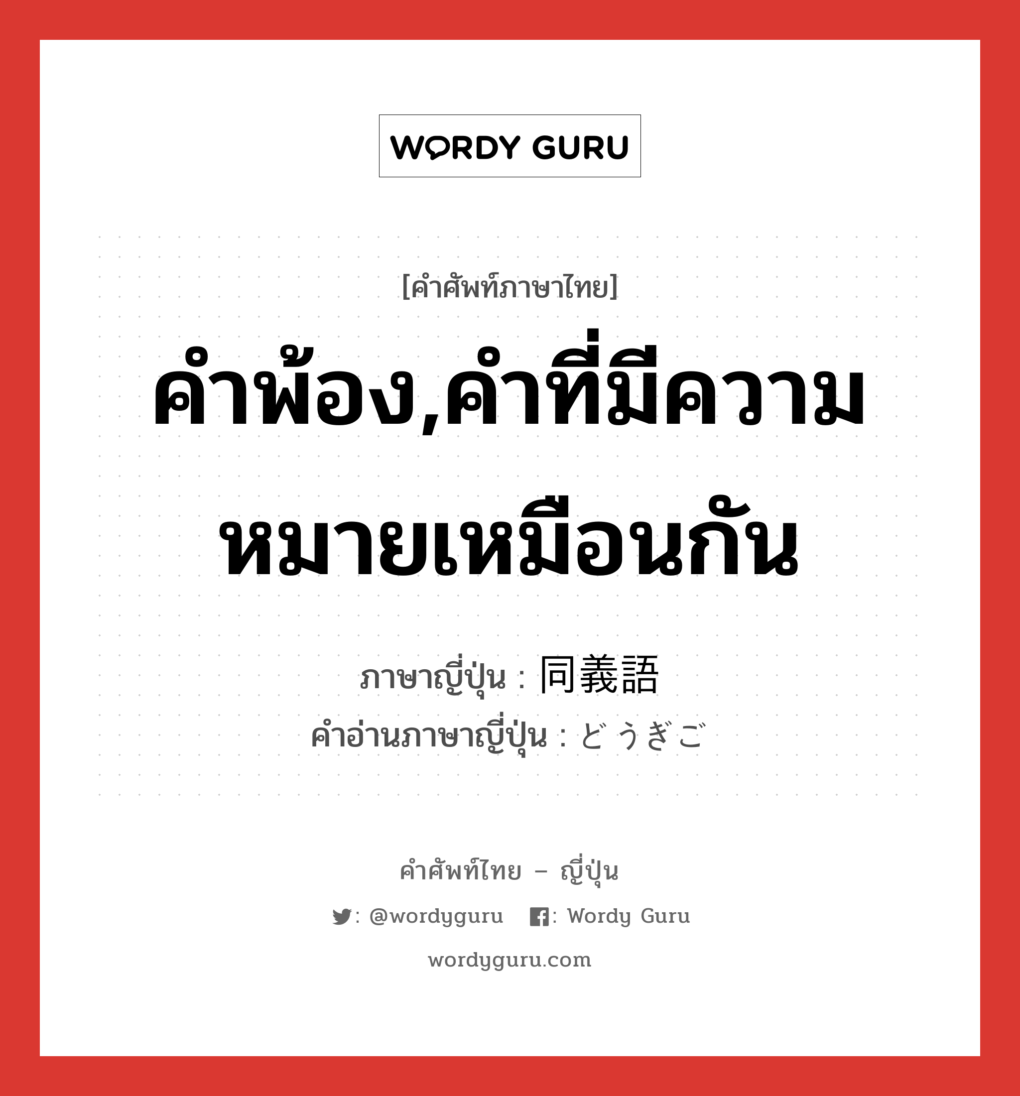 คำพ้อง,คำที่มีความหมายเหมือนกัน ภาษาญี่ปุ่นคืออะไร, คำศัพท์ภาษาไทย - ญี่ปุ่น คำพ้อง,คำที่มีความหมายเหมือนกัน ภาษาญี่ปุ่น 同義語 คำอ่านภาษาญี่ปุ่น どうぎご หมวด n หมวด n