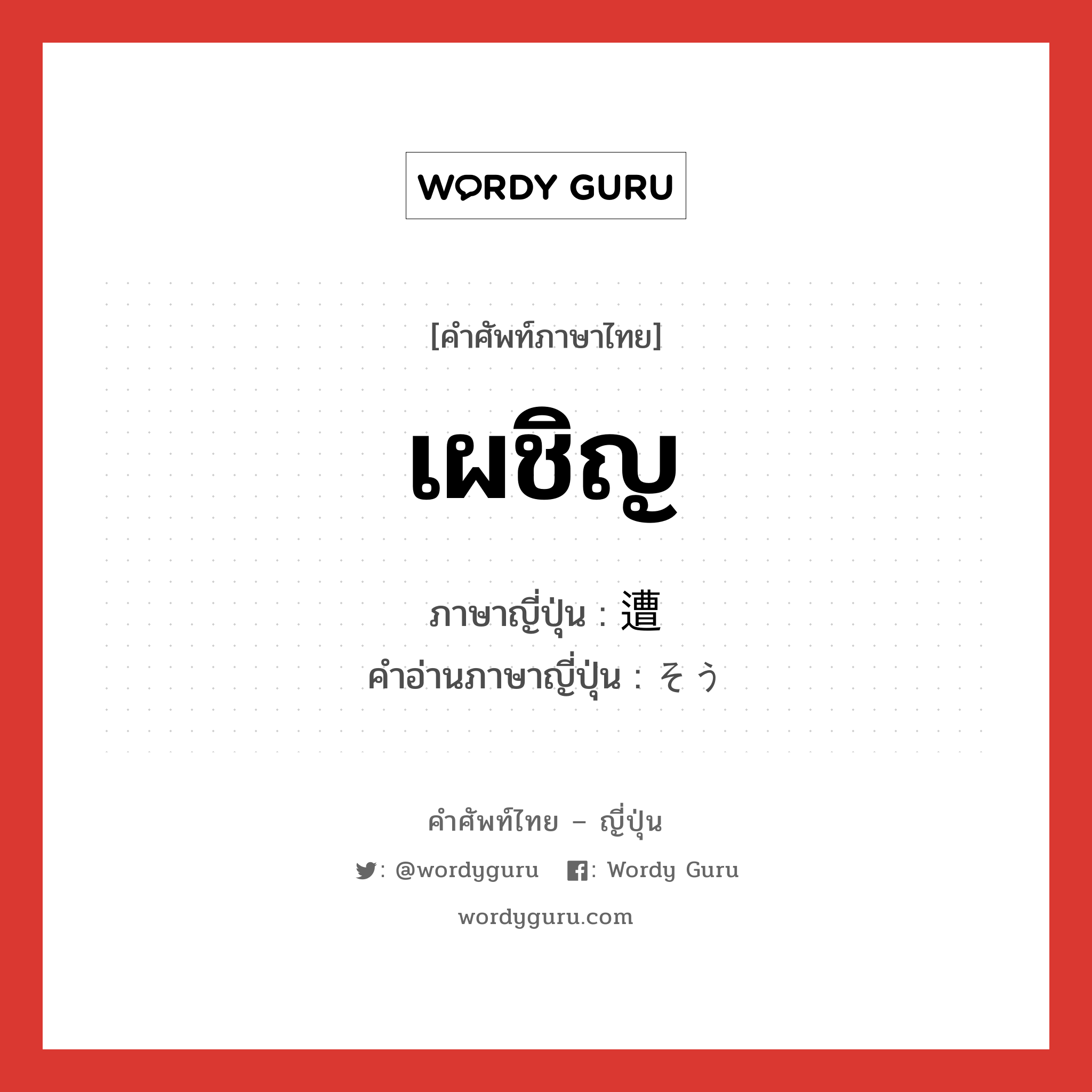 เผชิญ ภาษาญี่ปุ่นคืออะไร, คำศัพท์ภาษาไทย - ญี่ปุ่น เผชิญ ภาษาญี่ปุ่น 遭 คำอ่านภาษาญี่ปุ่น そう หมวด n หมวด n