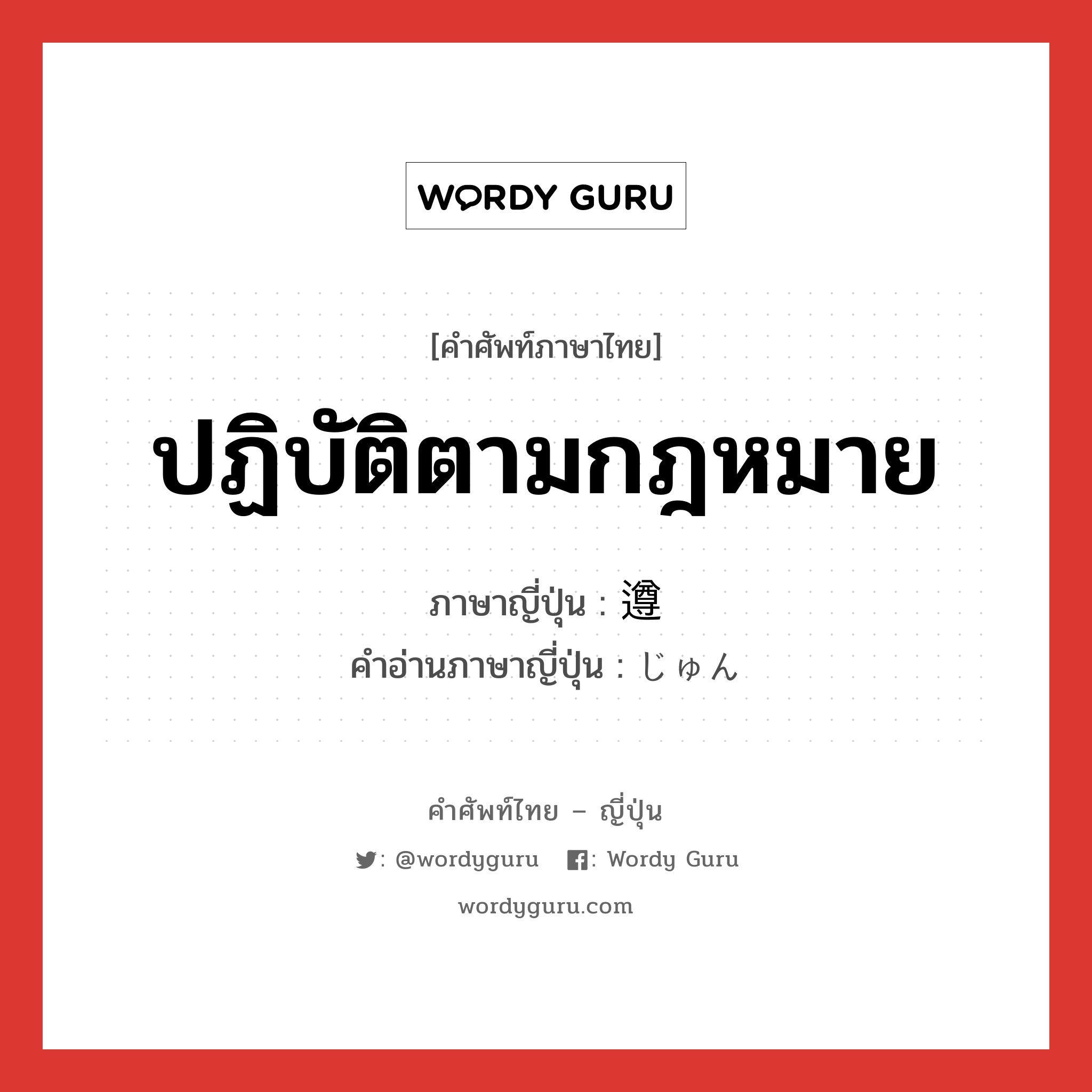 ปฏิบัติตามกฎหมาย ภาษาญี่ปุ่นคืออะไร, คำศัพท์ภาษาไทย - ญี่ปุ่น ปฏิบัติตามกฎหมาย ภาษาญี่ปุ่น 遵 คำอ่านภาษาญี่ปุ่น じゅん หมวด n หมวด n