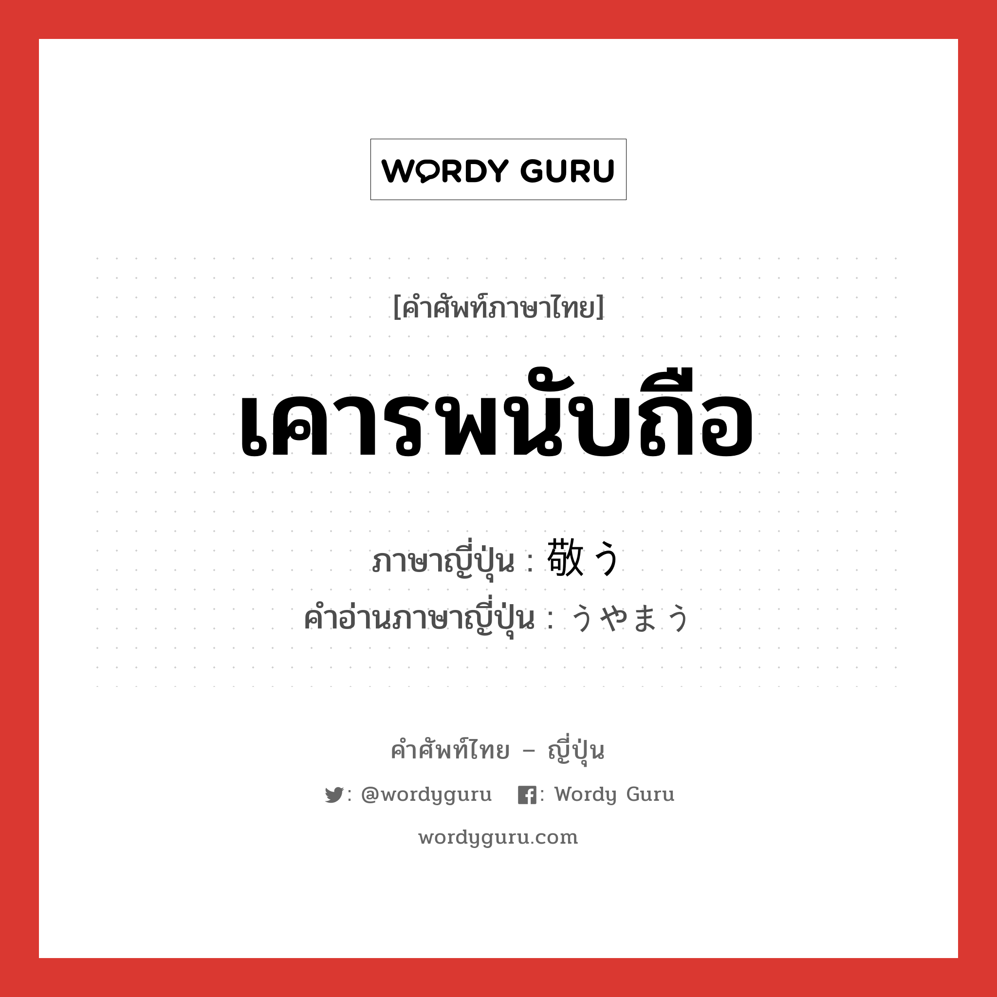 เคารพนับถือ ภาษาญี่ปุ่นคืออะไร, คำศัพท์ภาษาไทย - ญี่ปุ่น เคารพนับถือ ภาษาญี่ปุ่น 敬う คำอ่านภาษาญี่ปุ่น うやまう หมวด v5u หมวด v5u