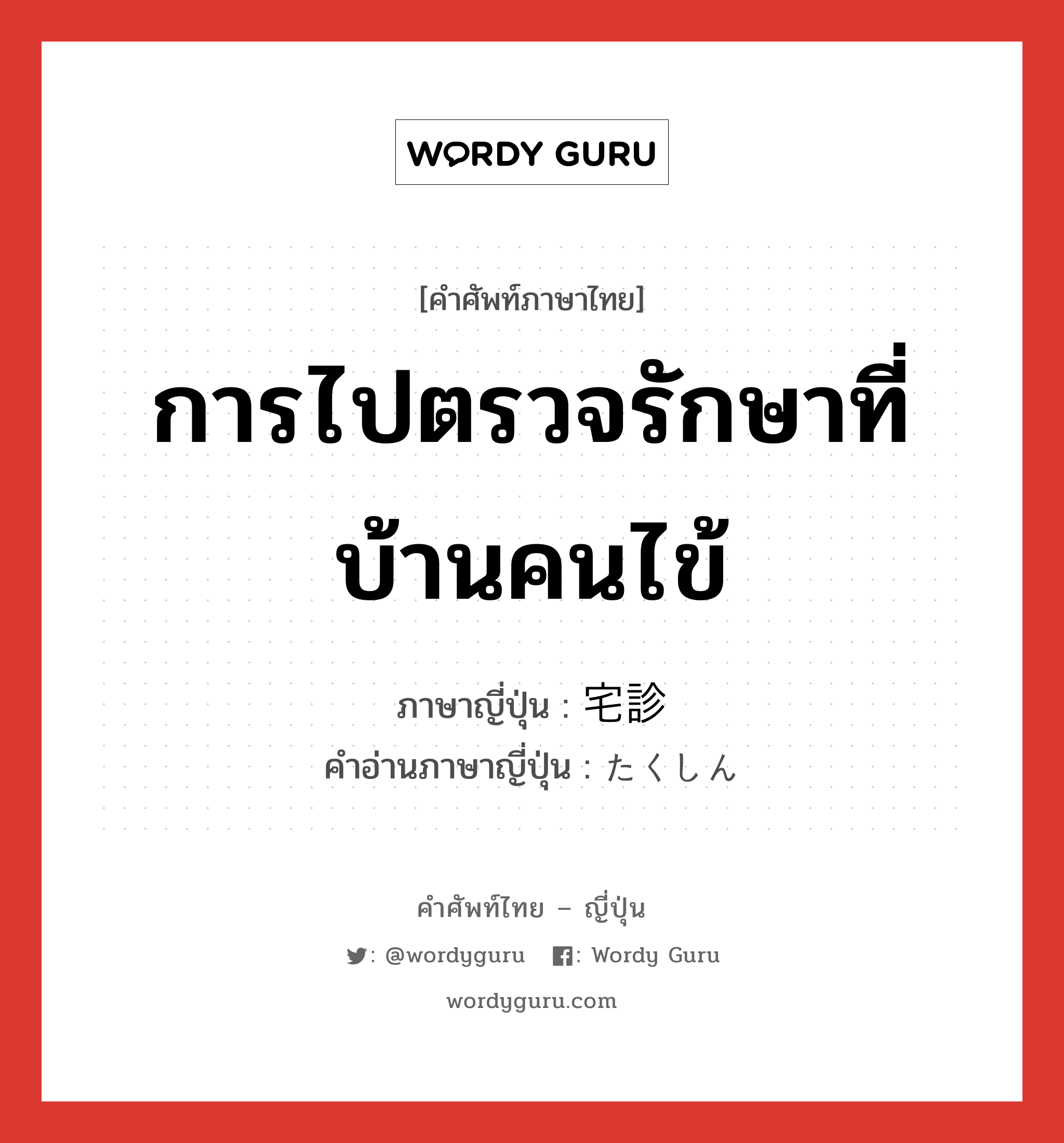 การไปตรวจรักษาที่บ้านคนไข้ ภาษาญี่ปุ่นคืออะไร, คำศัพท์ภาษาไทย - ญี่ปุ่น การไปตรวจรักษาที่บ้านคนไข้ ภาษาญี่ปุ่น 宅診 คำอ่านภาษาญี่ปุ่น たくしん หมวด n หมวด n