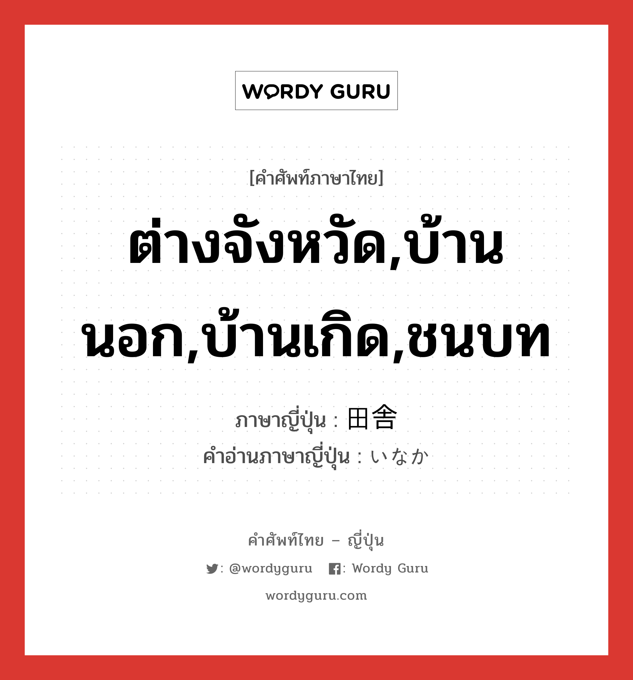 ต่างจังหวัด,บ้านนอก,บ้านเกิด,ชนบท ภาษาญี่ปุ่นคืออะไร, คำศัพท์ภาษาไทย - ญี่ปุ่น ต่างจังหวัด,บ้านนอก,บ้านเกิด,ชนบท ภาษาญี่ปุ่น 田舎 คำอ่านภาษาญี่ปุ่น いなか หมวด n หมวด n