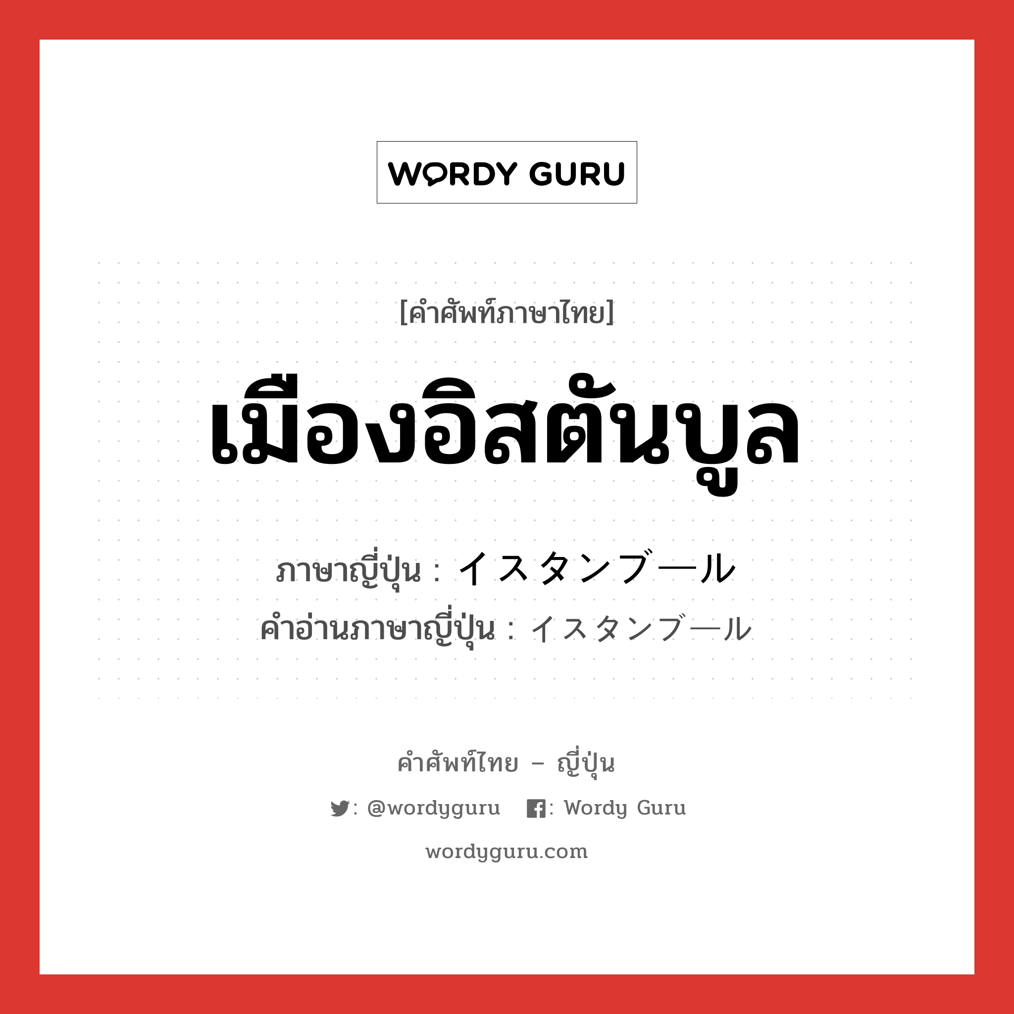 เมืองอิสตันบูล ภาษาญี่ปุ่นคืออะไร, คำศัพท์ภาษาไทย - ญี่ปุ่น เมืองอิสตันบูล ภาษาญี่ปุ่น イスタンブール คำอ่านภาษาญี่ปุ่น イスタンブール หมวด n หมวด n