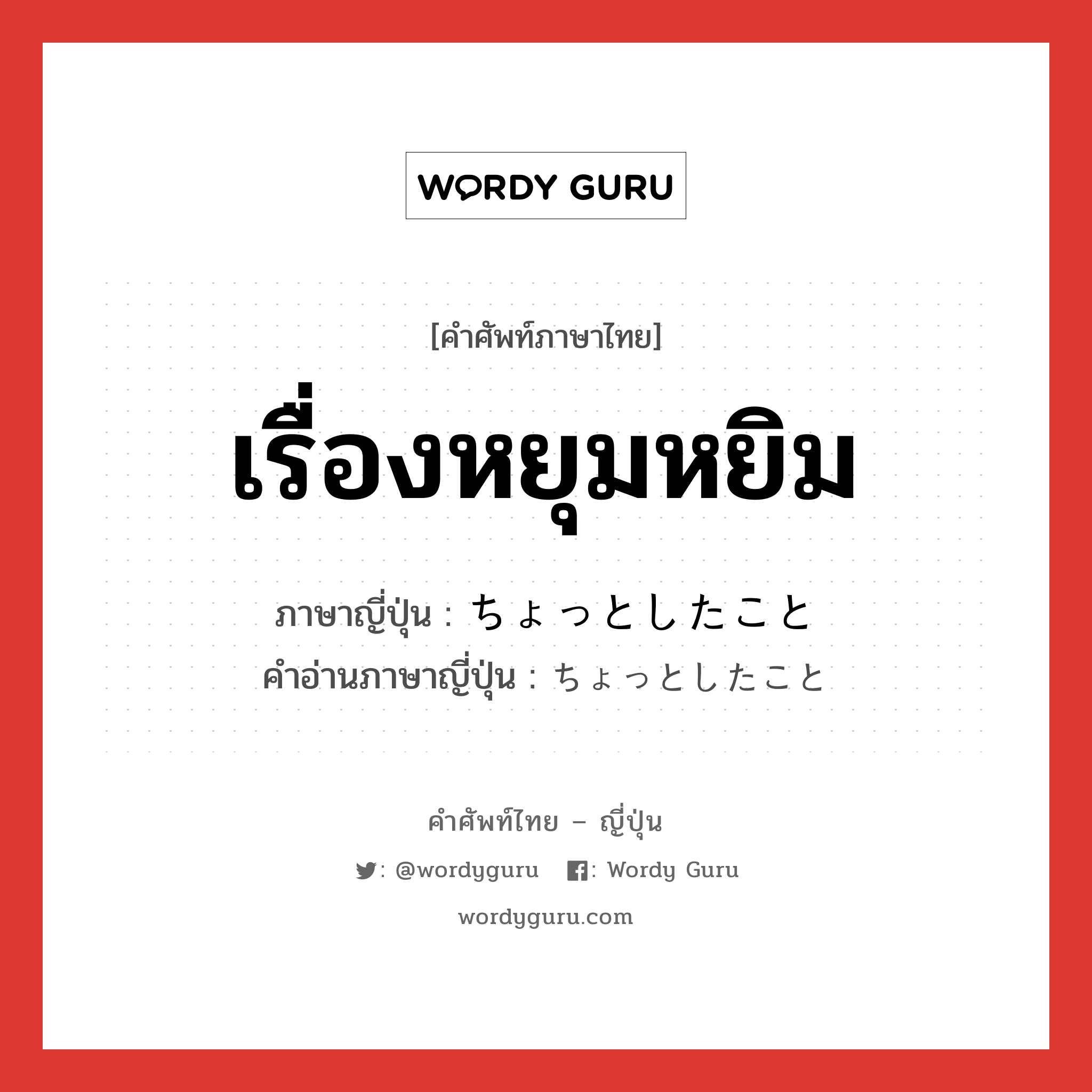 เรื่องหยุมหยิม ภาษาญี่ปุ่นคืออะไร, คำศัพท์ภาษาไทย - ญี่ปุ่น เรื่องหยุมหยิม ภาษาญี่ปุ่น ちょっとしたこと คำอ่านภาษาญี่ปุ่น ちょっとしたこと หมวด n หมวด n