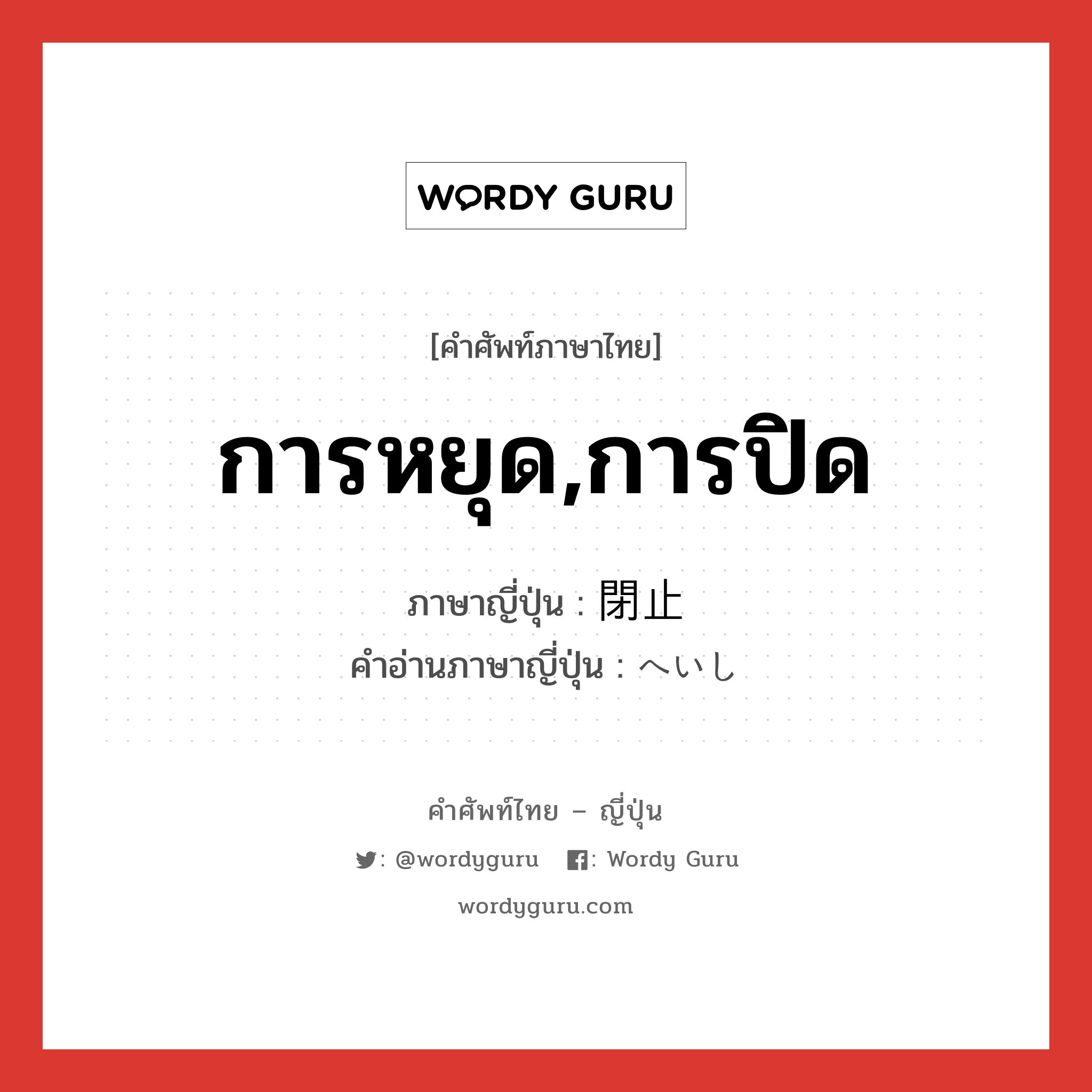 การหยุด,การปิด ภาษาญี่ปุ่นคืออะไร, คำศัพท์ภาษาไทย - ญี่ปุ่น การหยุด,การปิด ภาษาญี่ปุ่น 閉止 คำอ่านภาษาญี่ปุ่น へいし หมวด n หมวด n