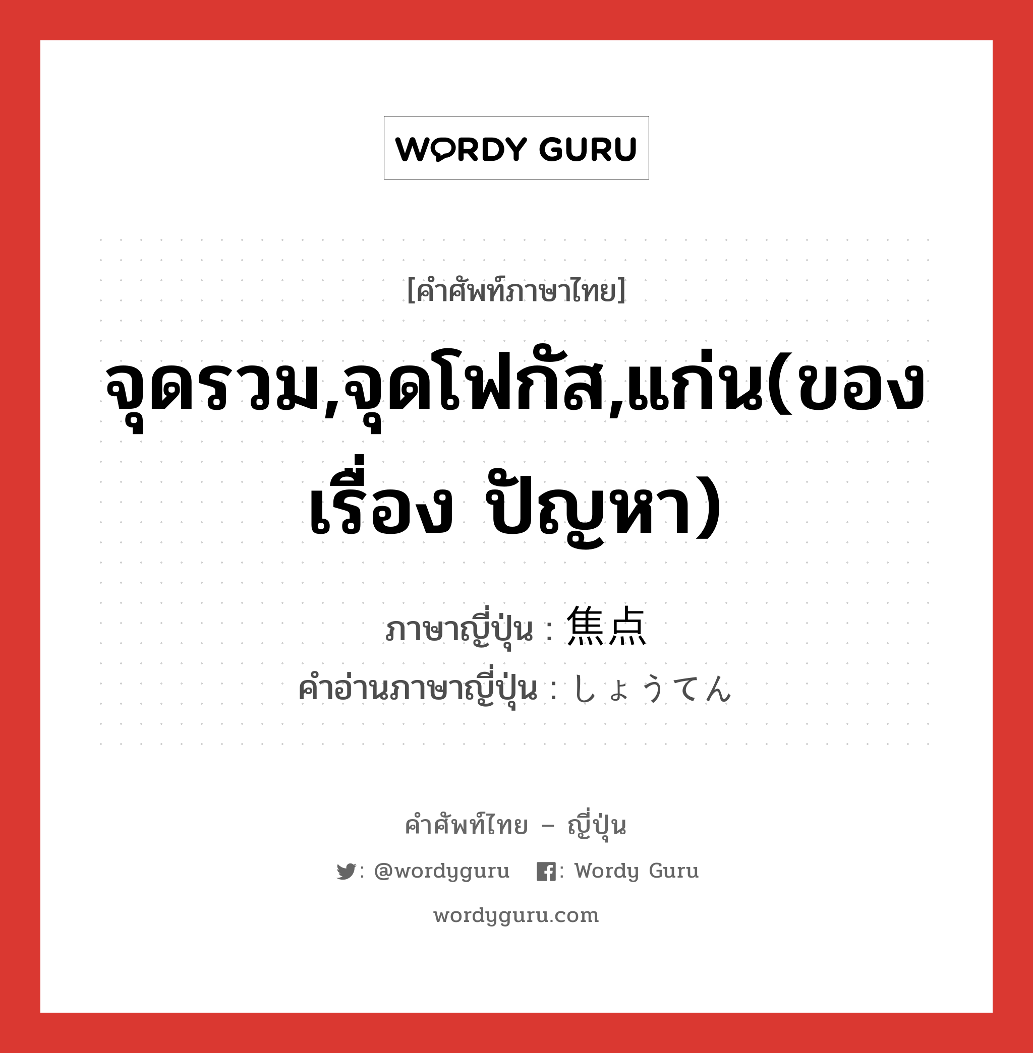 จุดรวม,จุดโฟกัส,แก่น(ของเรื่อง ปัญหา) ภาษาญี่ปุ่นคืออะไร, คำศัพท์ภาษาไทย - ญี่ปุ่น จุดรวม,จุดโฟกัส,แก่น(ของเรื่อง ปัญหา) ภาษาญี่ปุ่น 焦点 คำอ่านภาษาญี่ปุ่น しょうてん หมวด n หมวด n