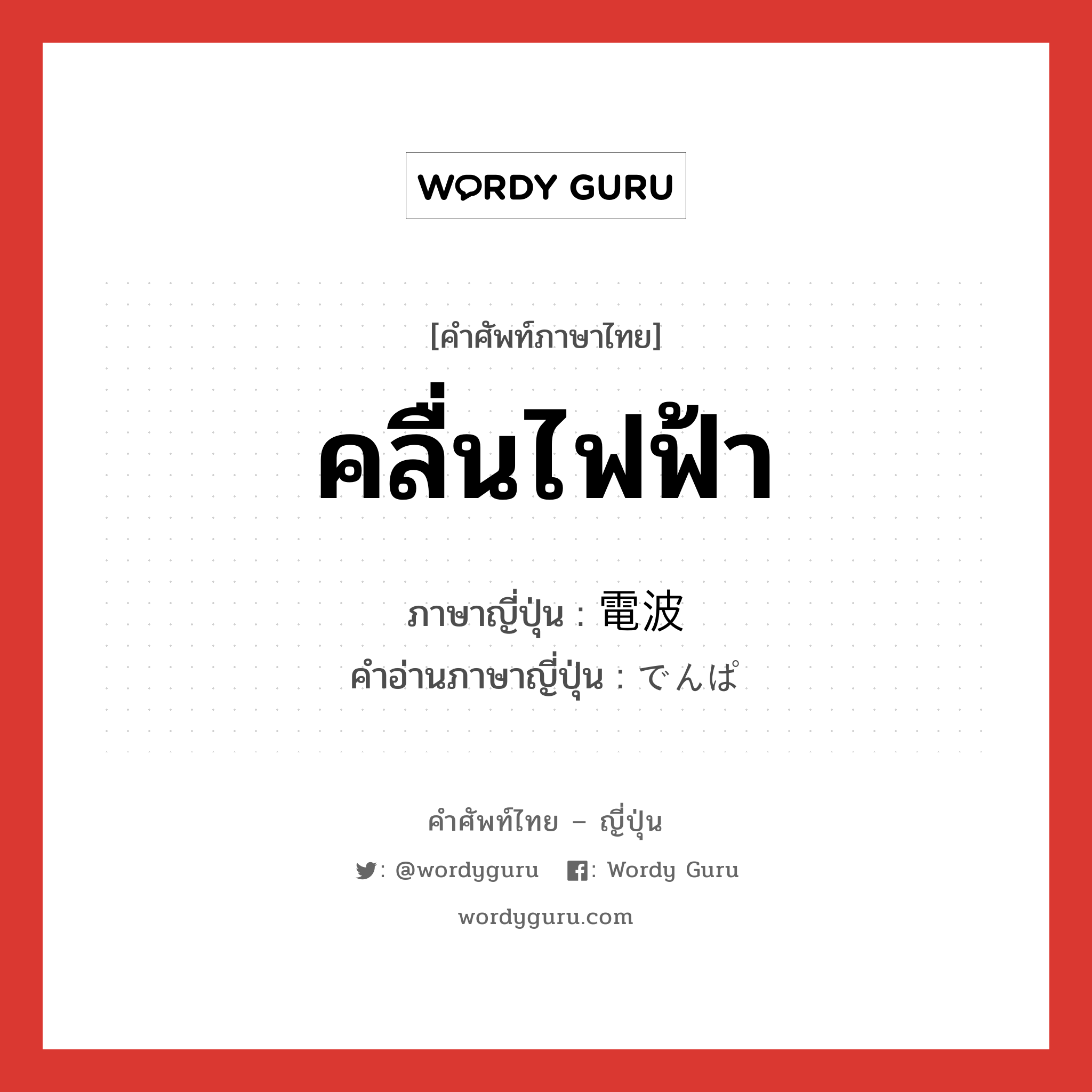 คลื่นไฟฟ้า ภาษาญี่ปุ่นคืออะไร, คำศัพท์ภาษาไทย - ญี่ปุ่น คลื่นไฟฟ้า ภาษาญี่ปุ่น 電波 คำอ่านภาษาญี่ปุ่น でんぱ หมวด n หมวด n