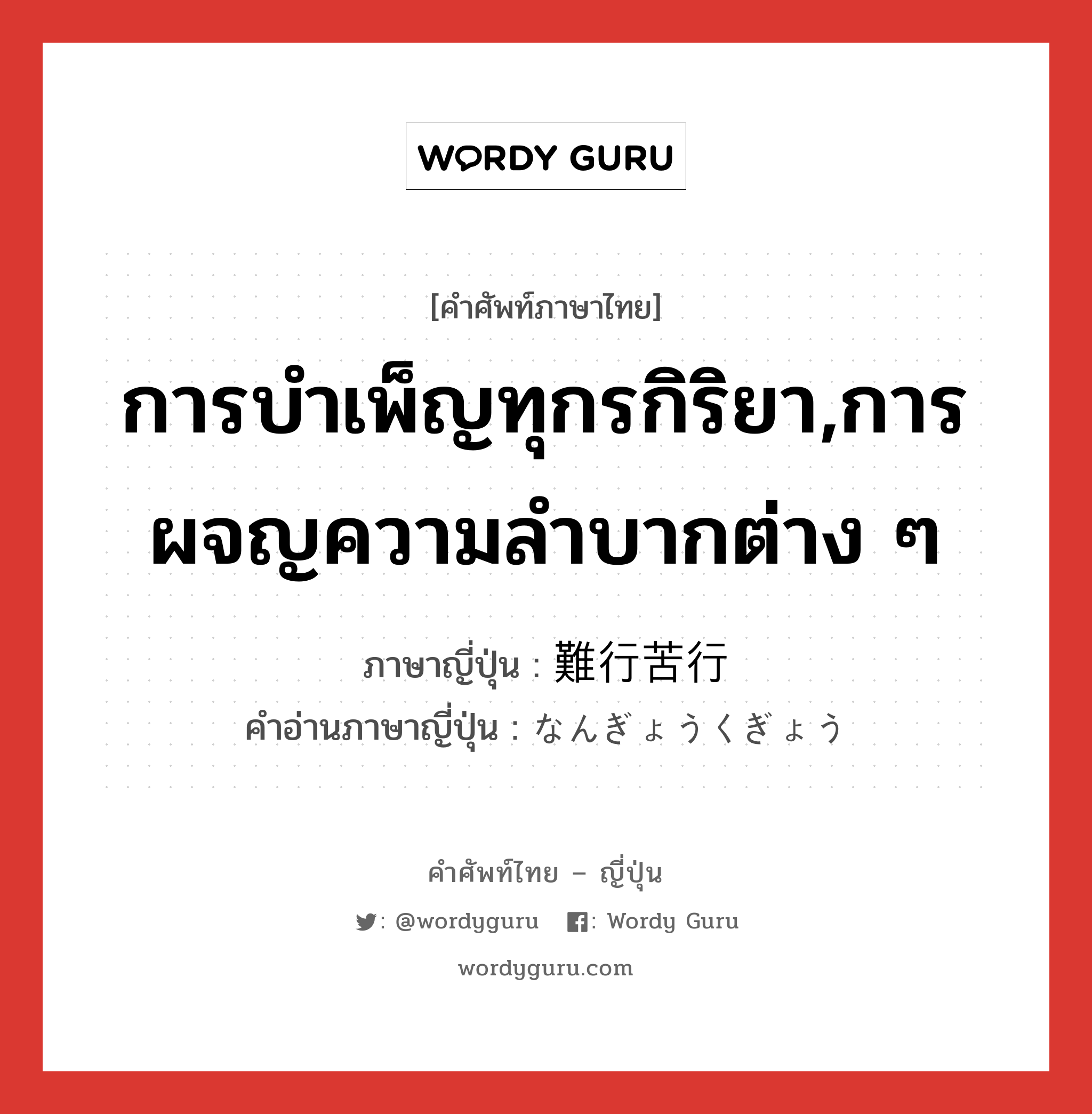 การบำเพ็ญทุกรกิริยา,การผจญความลำบากต่าง ๆ ภาษาญี่ปุ่นคืออะไร, คำศัพท์ภาษาไทย - ญี่ปุ่น การบำเพ็ญทุกรกิริยา,การผจญความลำบากต่าง ๆ ภาษาญี่ปุ่น 難行苦行 คำอ่านภาษาญี่ปุ่น なんぎょうくぎょう หมวด n หมวด n