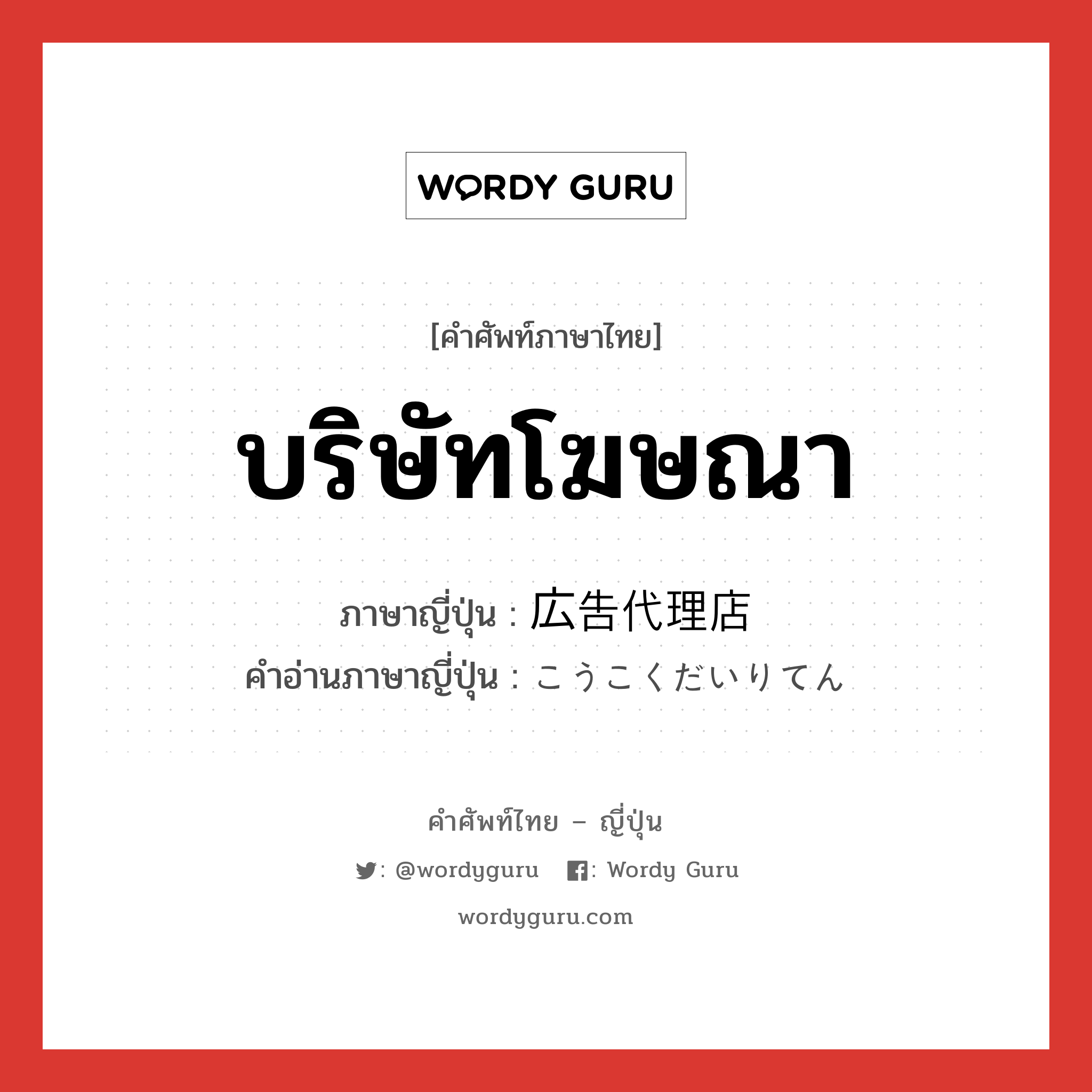 บริษัทโฆษณา ภาษาญี่ปุ่นคืออะไร, คำศัพท์ภาษาไทย - ญี่ปุ่น บริษัทโฆษณา ภาษาญี่ปุ่น 広告代理店 คำอ่านภาษาญี่ปุ่น こうこくだいりてん หมวด n หมวด n