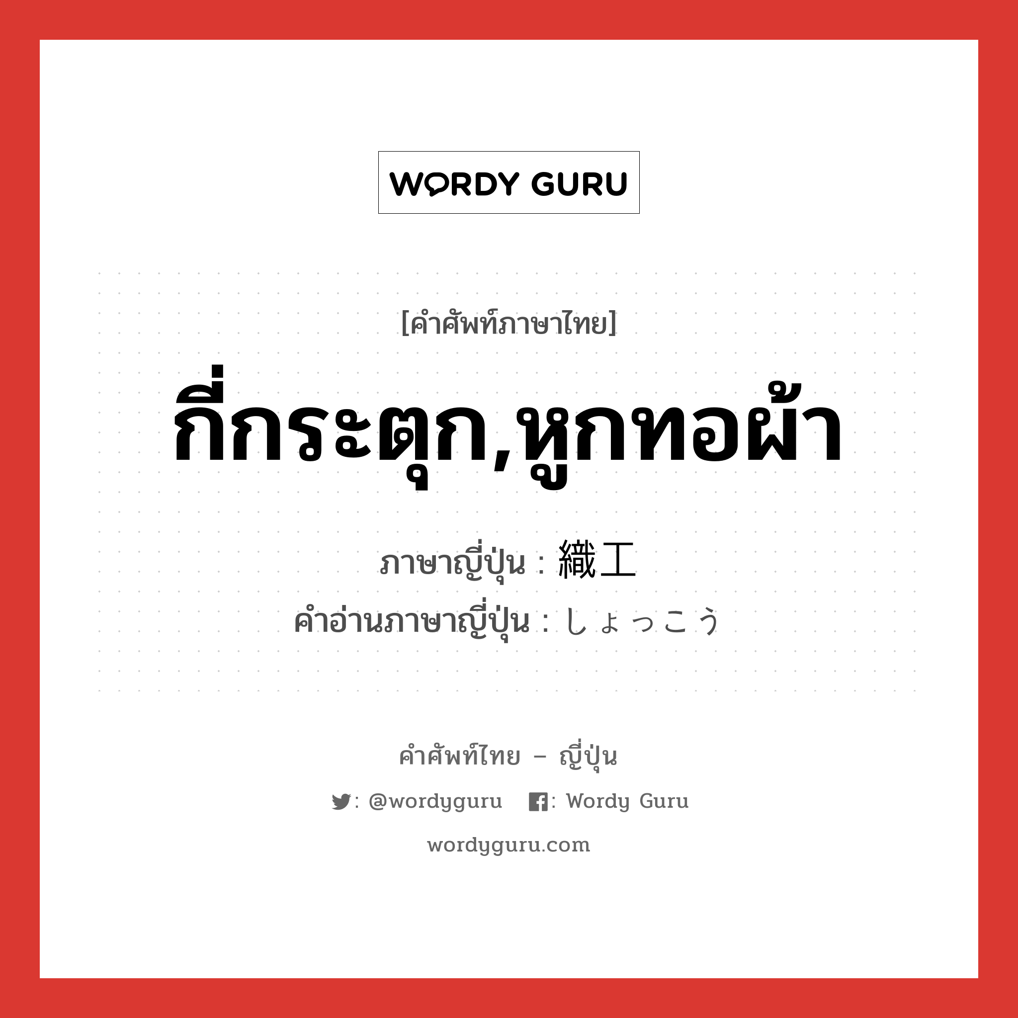 กี่กระตุก,หูกทอผ้า ภาษาญี่ปุ่นคืออะไร, คำศัพท์ภาษาไทย - ญี่ปุ่น กี่กระตุก,หูกทอผ้า ภาษาญี่ปุ่น 織工 คำอ่านภาษาญี่ปุ่น しょっこう หมวด n หมวด n