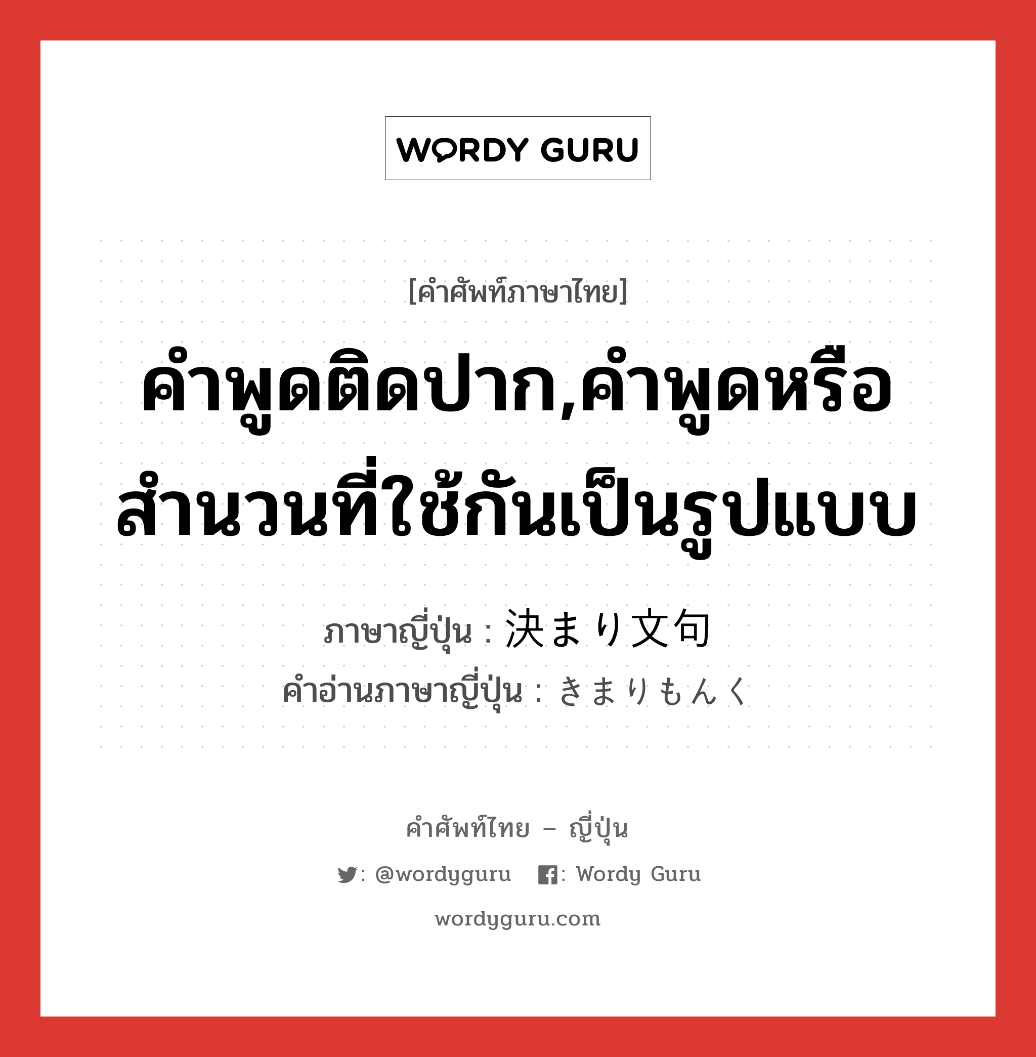 คำพูดติดปาก,คำพูดหรือสำนวนที่ใช้กันเป็นรูปแบบ ภาษาญี่ปุ่นคืออะไร, คำศัพท์ภาษาไทย - ญี่ปุ่น คำพูดติดปาก,คำพูดหรือสำนวนที่ใช้กันเป็นรูปแบบ ภาษาญี่ปุ่น 決まり文句 คำอ่านภาษาญี่ปุ่น きまりもんく หมวด n หมวด n