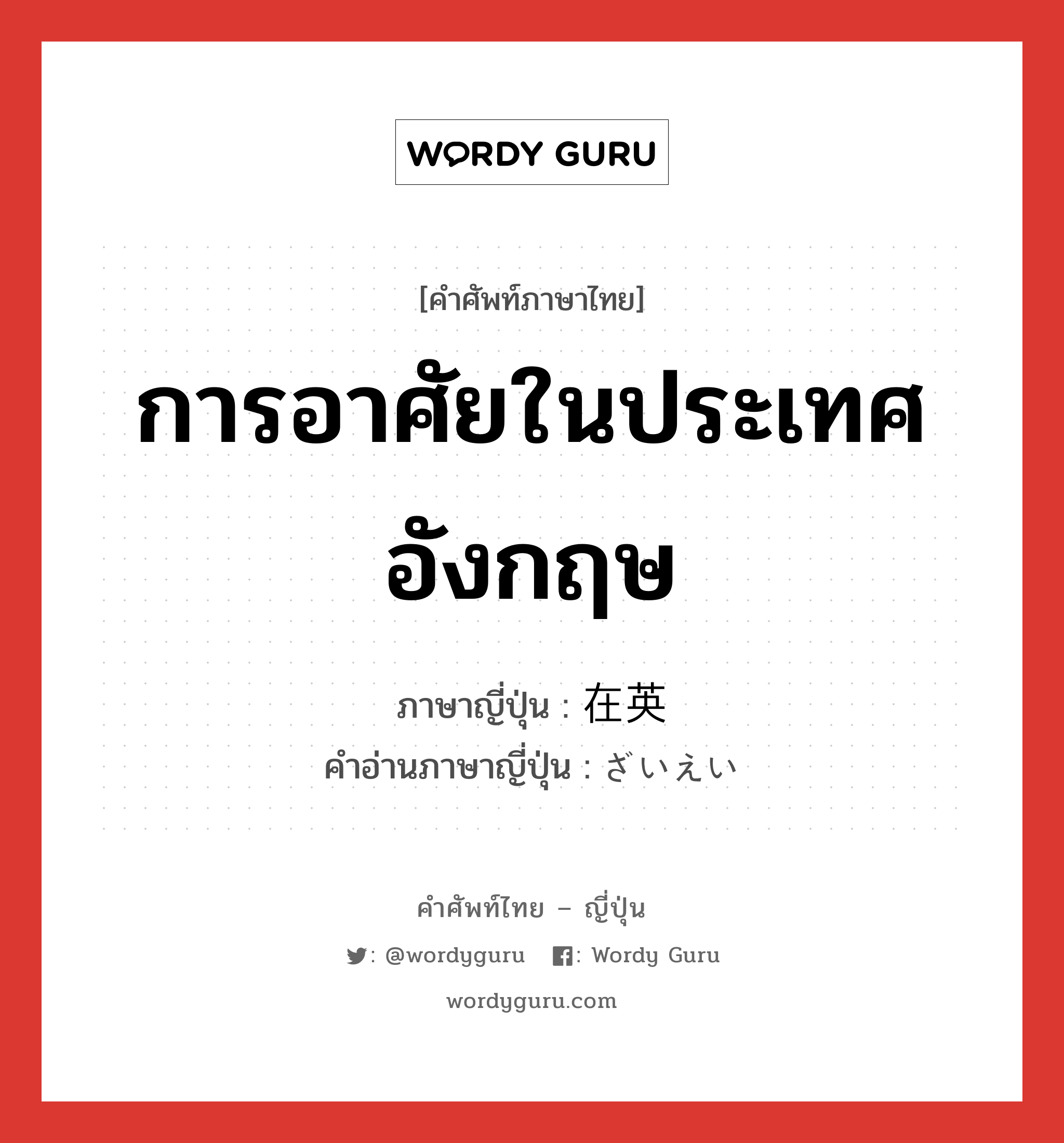 การอาศัยในประเทศอังกฤษ ภาษาญี่ปุ่นคืออะไร, คำศัพท์ภาษาไทย - ญี่ปุ่น การอาศัยในประเทศอังกฤษ ภาษาญี่ปุ่น 在英 คำอ่านภาษาญี่ปุ่น ざいえい หมวด n หมวด n