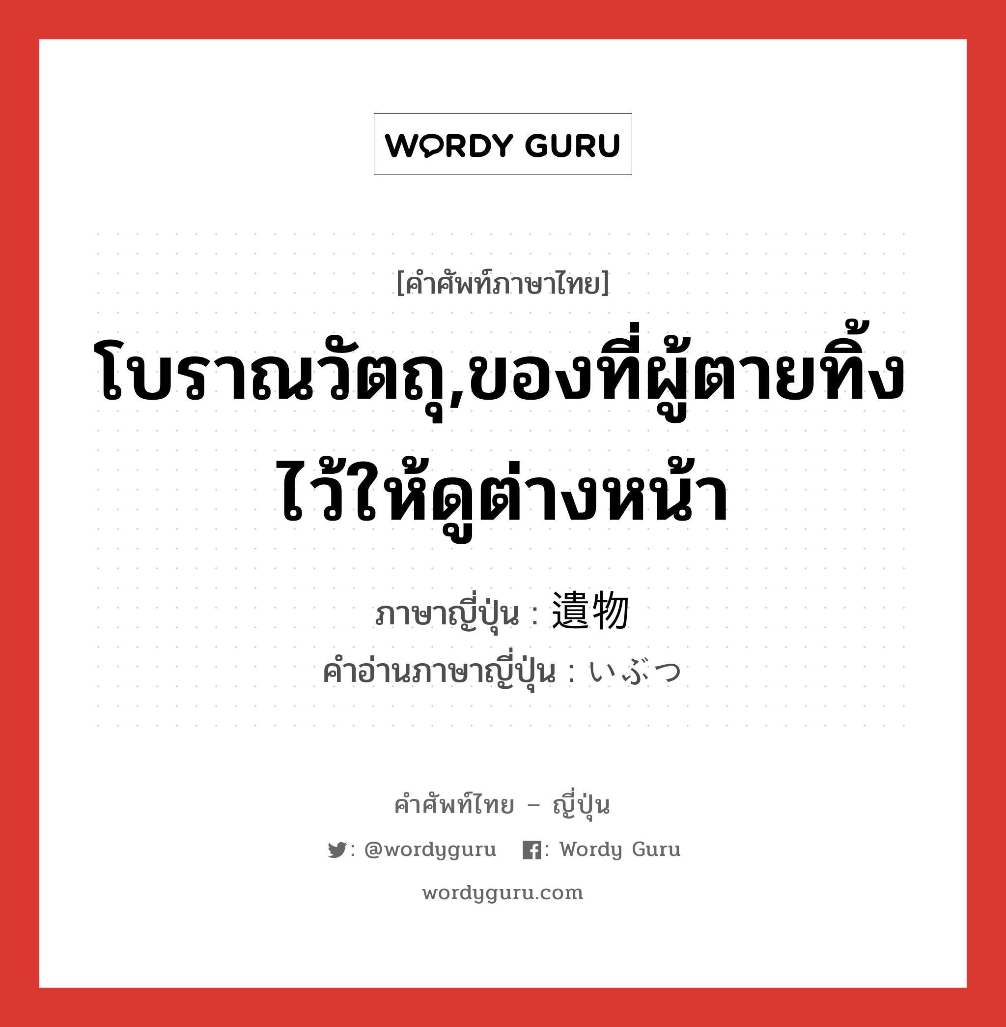 โบราณวัตถุ,ของที่ผู้ตายทิ้งไว้ให้ดูต่างหน้า ภาษาญี่ปุ่นคืออะไร, คำศัพท์ภาษาไทย - ญี่ปุ่น โบราณวัตถุ,ของที่ผู้ตายทิ้งไว้ให้ดูต่างหน้า ภาษาญี่ปุ่น 遺物 คำอ่านภาษาญี่ปุ่น いぶつ หมวด n หมวด n