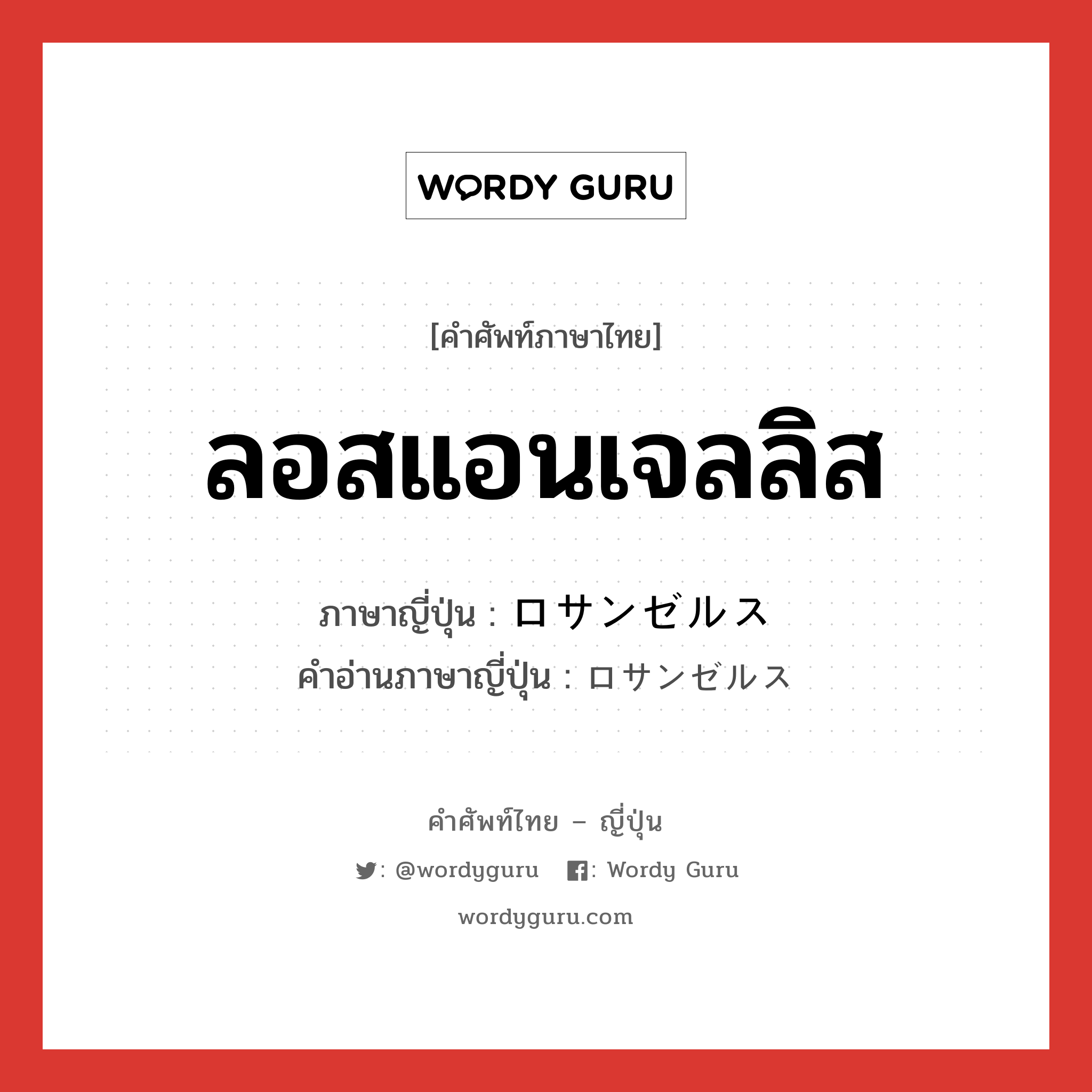 ลอสแอนเจลลิส ภาษาญี่ปุ่นคืออะไร, คำศัพท์ภาษาไทย - ญี่ปุ่น ลอสแอนเจลลิส ภาษาญี่ปุ่น ロサンゼルス คำอ่านภาษาญี่ปุ่น ロサンゼルス หมวด n หมวด n