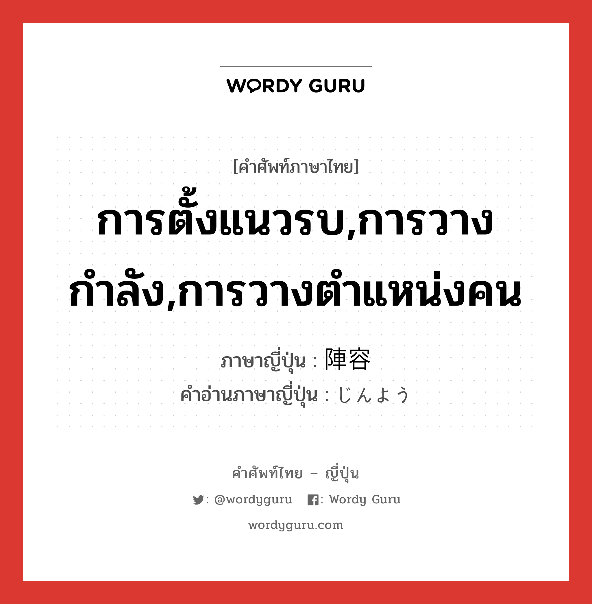 การตั้งแนวรบ,การวางกำลัง,การวางตำแหน่งคน ภาษาญี่ปุ่นคืออะไร, คำศัพท์ภาษาไทย - ญี่ปุ่น การตั้งแนวรบ,การวางกำลัง,การวางตำแหน่งคน ภาษาญี่ปุ่น 陣容 คำอ่านภาษาญี่ปุ่น じんよう หมวด n หมวด n